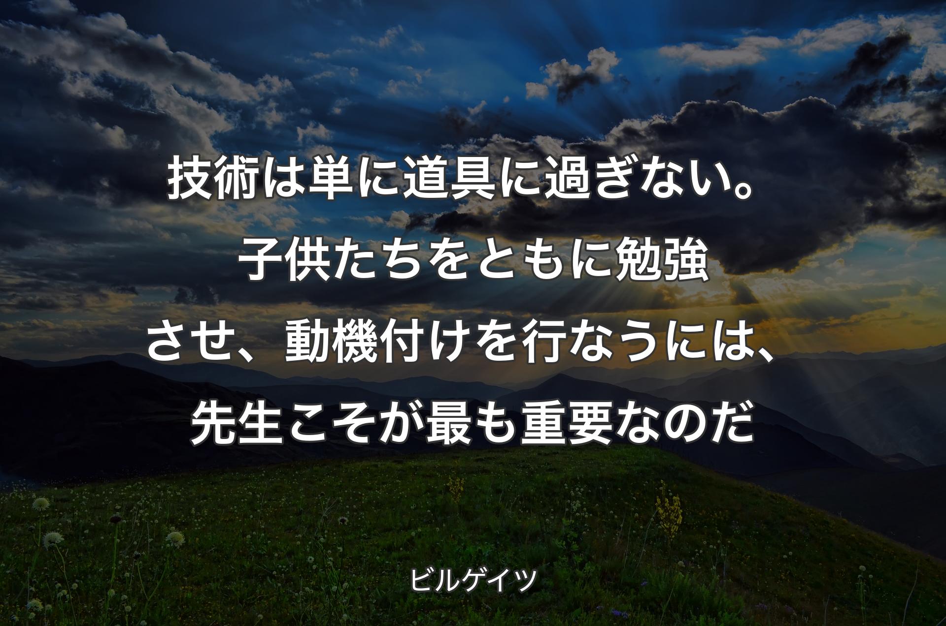 技術は単に道具に過ぎない。子供たちをともに勉強させ、動機付けを行なうには、先生こそが最も重要なのだ - ビルゲイツ