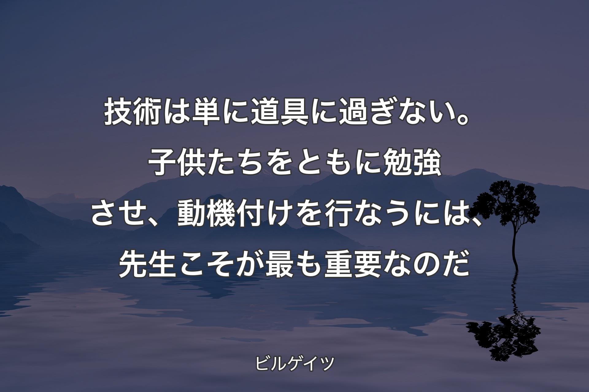 【背景4】技術は単に道具に過ぎない。子供たちをともに勉強させ、動機付けを行なうには、先生こそが最も重要なのだ - ビルゲイツ