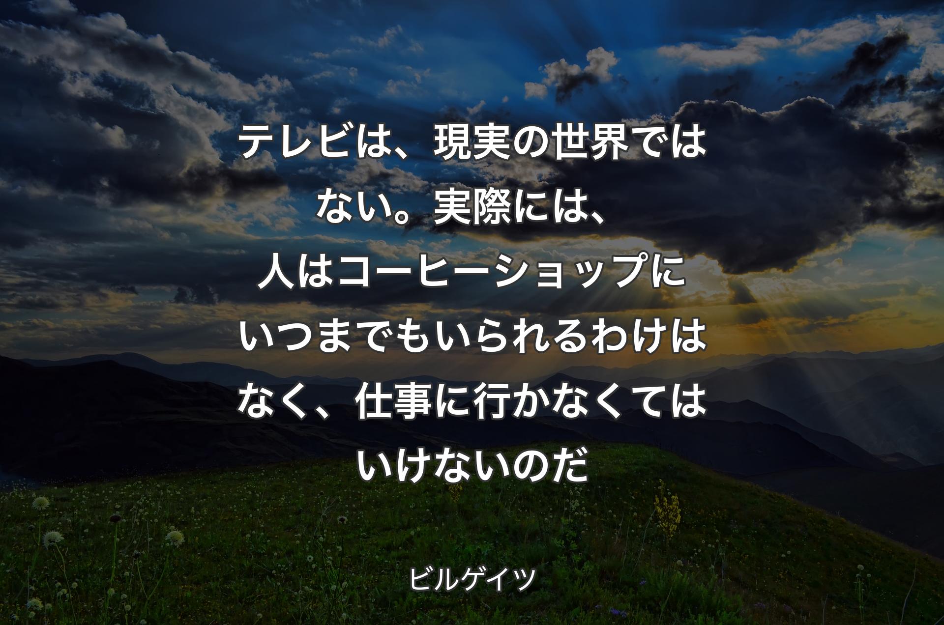 テレビは、現実の世界ではない。実際には、人はコーヒーショップにいつまでもいられるわけはなく、仕事に行かなくてはいけないのだ - ビルゲイツ