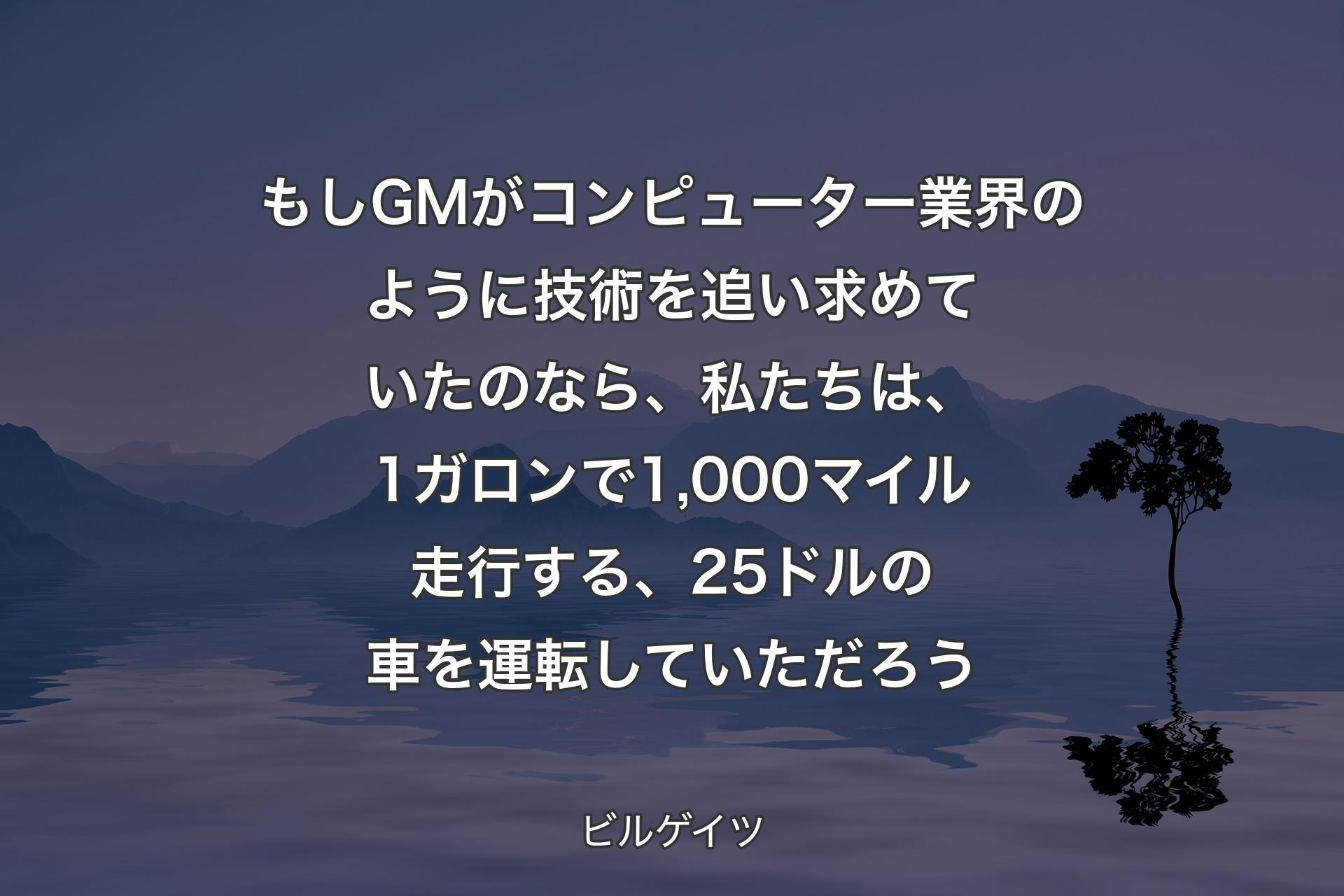 【背景4】もしGMがコンピューター業界のように技術を追い求めていたのなら、私たちは、1ガロンで1,000マイル走行する、25ドルの車を運転していただろう - ビルゲイツ