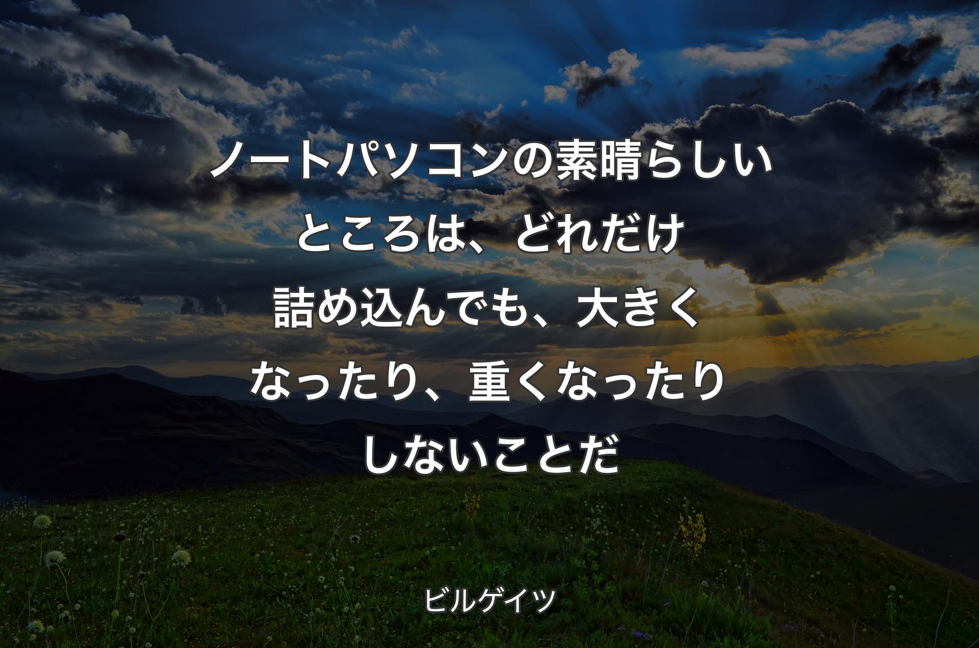 ノートパソコンの素晴らしいところは、どれだけ詰め込んでも、大きくなったり、重くなったりしないことだ - ビルゲイツ