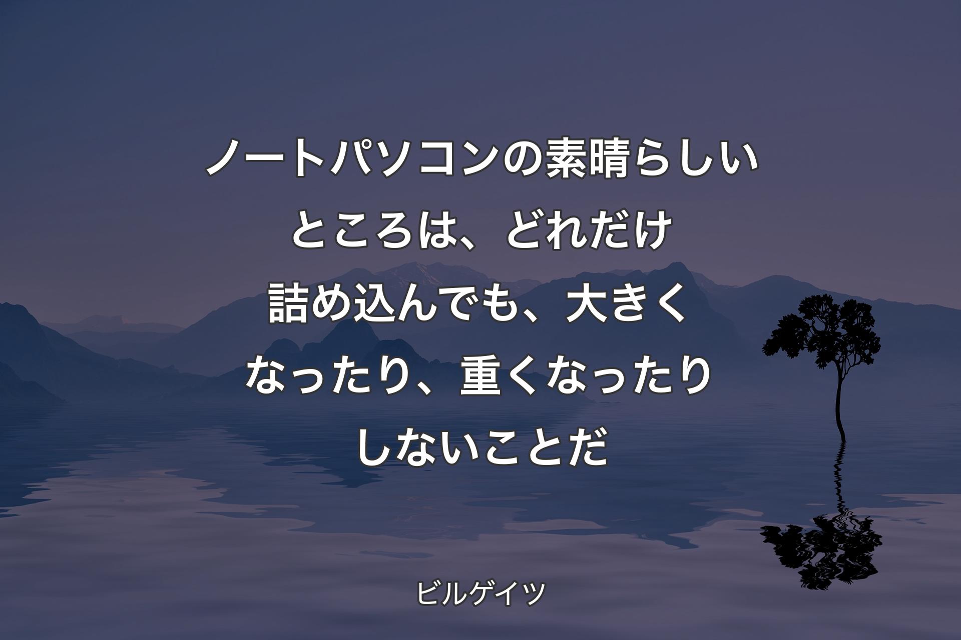 ノートパソコンの素晴らしいところは、どれだけ詰め込んでも、大きくなったり、重くなったりしないことだ - ビルゲイツ