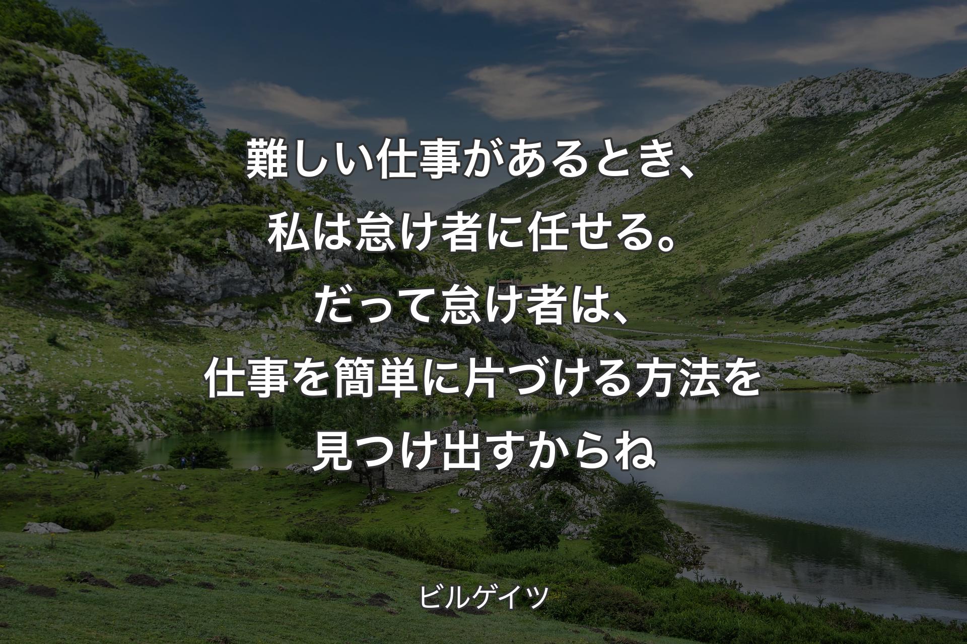 【背景1】難しい仕事があるとき、私は怠け者に任せる。だって怠け者は、仕事を簡単に片づける方法を見つけ出すからね - ビルゲイツ