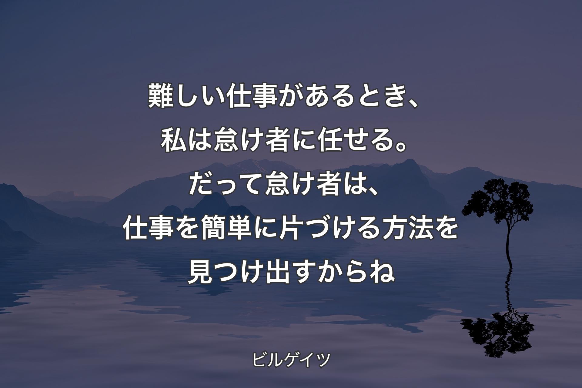 難しい仕事があるとき、私は怠け者に任せる。だって怠け者は、仕事を簡単に片づける方法を見つけ出すからね - ビルゲイツ