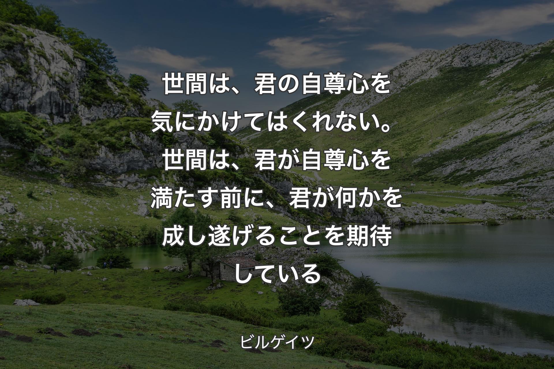 【背景1】世間は、君の自尊心を気にかけてはくれない。世間は、君が自尊心を満たす前に、君が何かを成し遂げることを期待している - ビルゲイツ