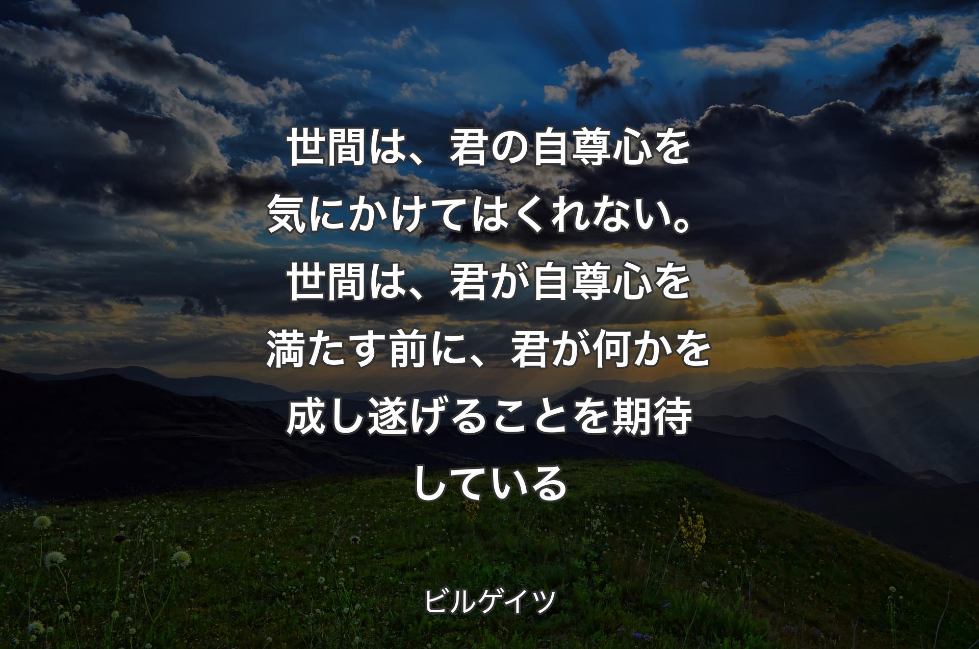 世間は、君の自尊心を気にかけてはくれない。世間は、君が自尊心を満たす前に、君が何かを成し遂げることを期待している - ビルゲイツ