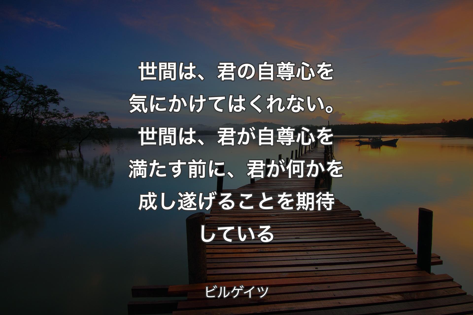 世間は、君の自尊心を気にかけてはくれない。世間は、君が自尊心を満たす前に、君が何かを成し遂げることを期待している - ビルゲイツ