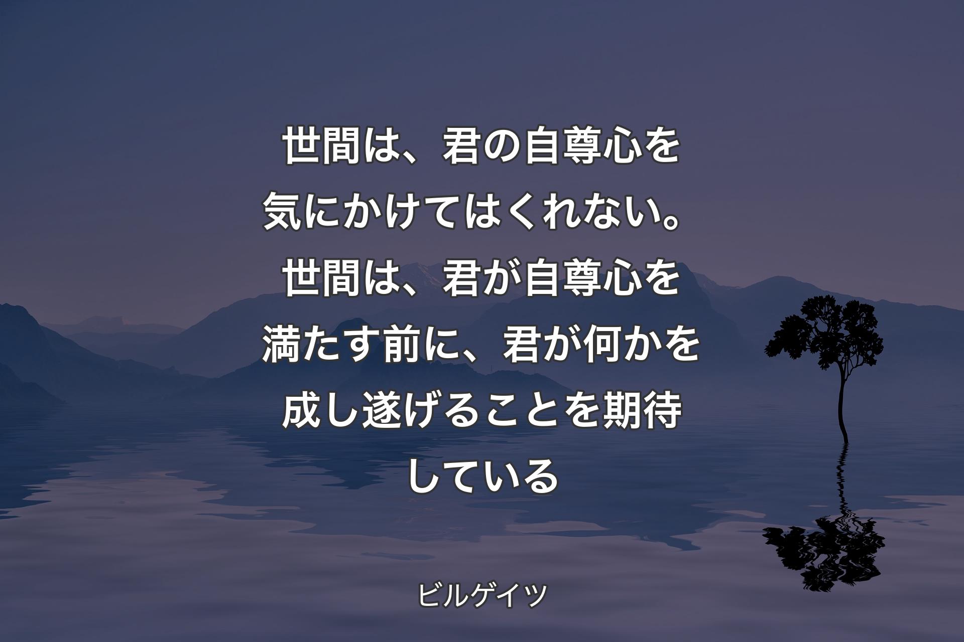 世間は、君の自尊心を気にかけてはくれない。世間は、君が自尊心を満たす前に、君が何かを成し遂げ��ることを期待している - ビルゲイツ