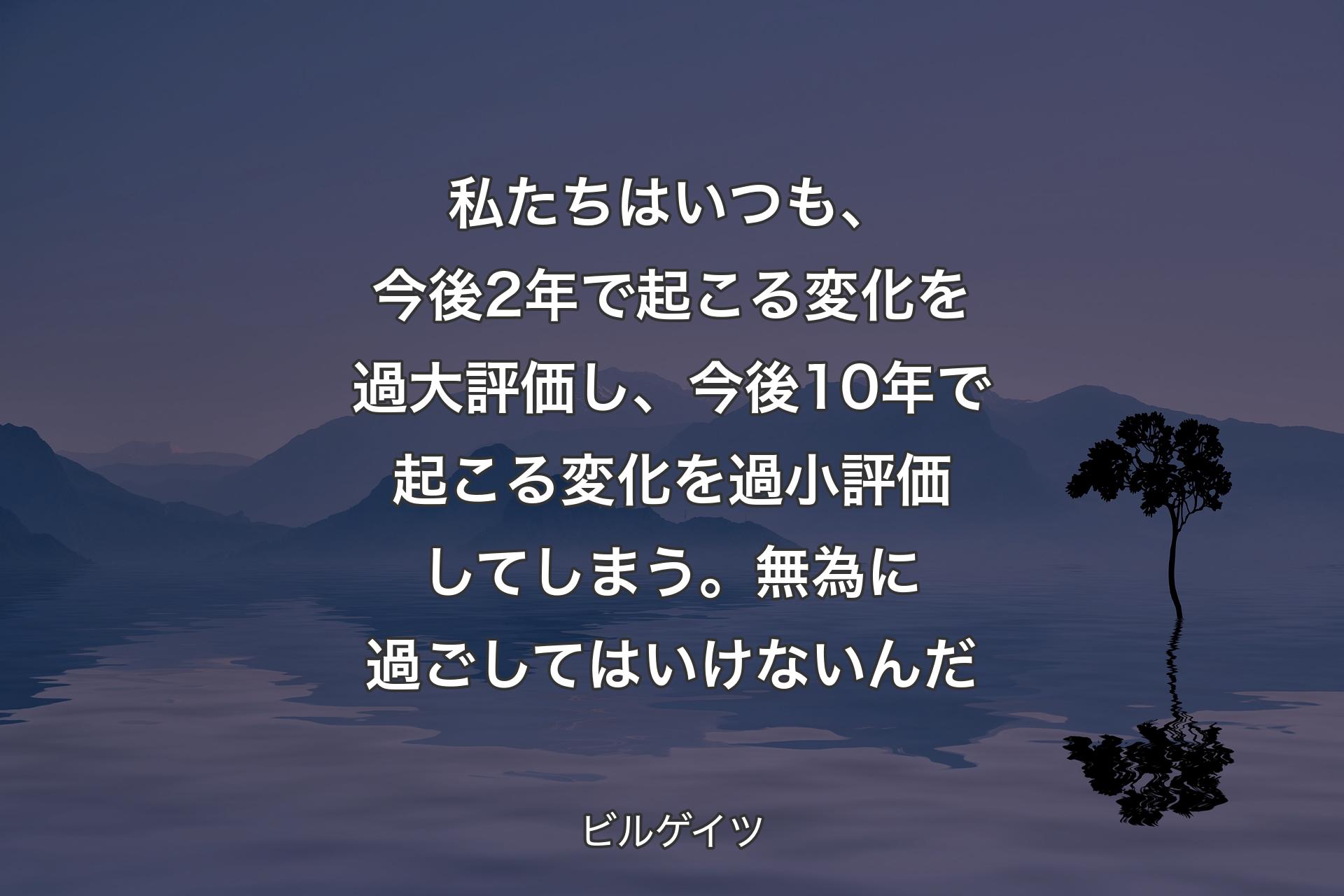 【背景4】私たちはいつも、今後2年で起こる変化を過大評価し、今後10年で起こる変化を過小評価してしまう。無為に過ごしてはいけないんだ - ビルゲイツ