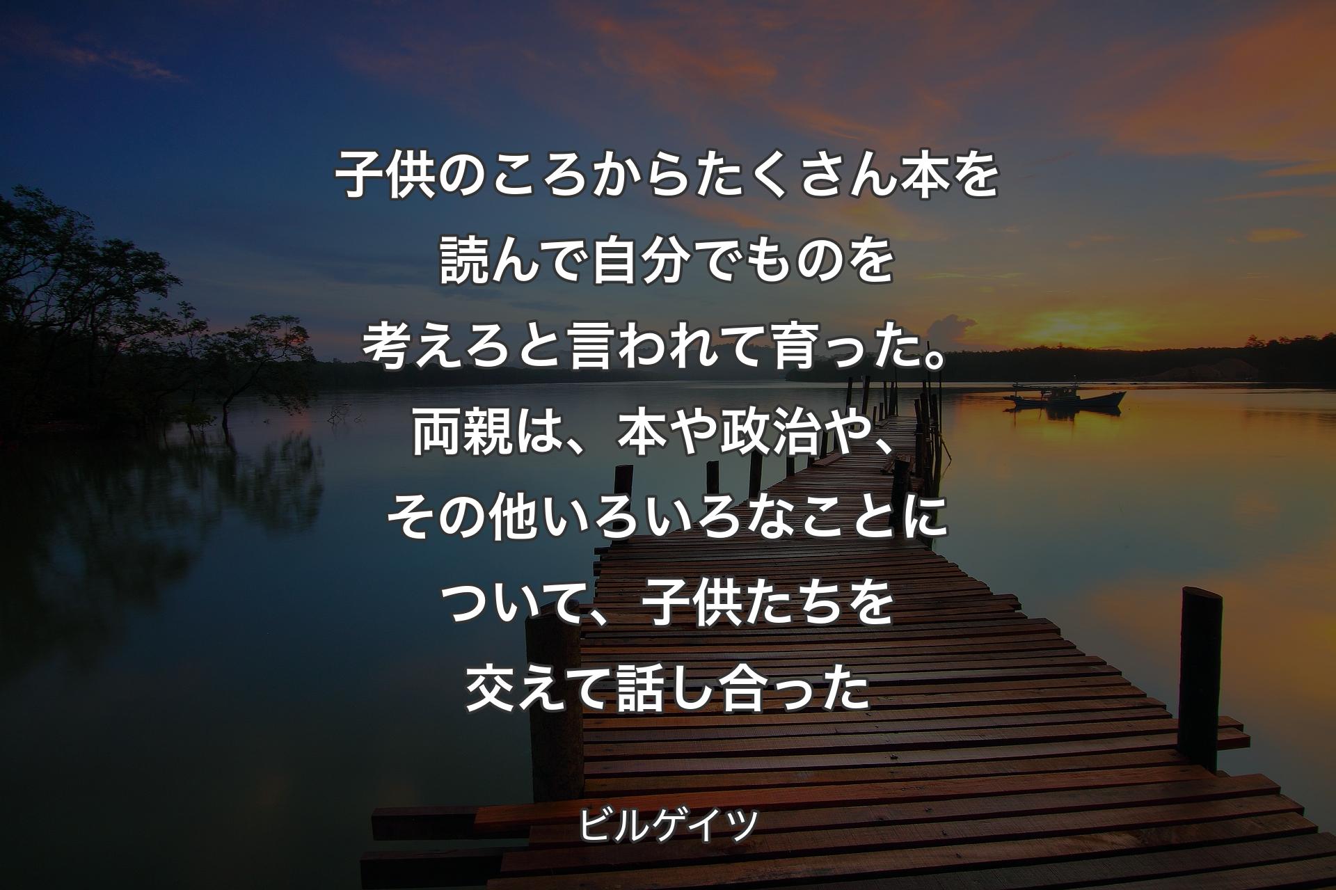 【背景3】子供のころからたくさん本を読んで自分でものを考えろと言われて育った。両親は、本や政治や、その他いろいろなことについて、子供たちを交えて話し合った - ビルゲイツ