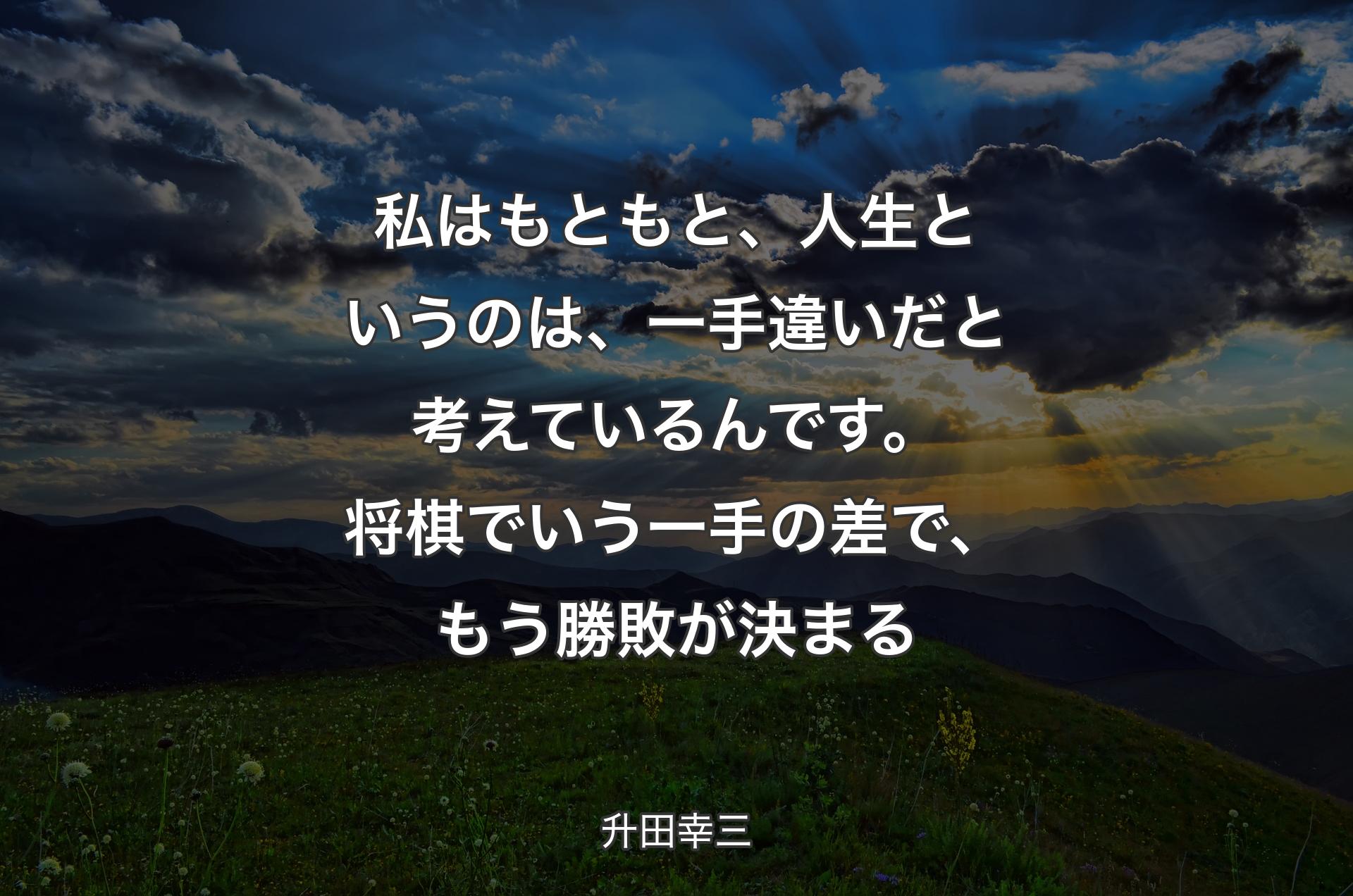 私はもともと、人生というのは、一手違いだと考えているんです。将棋でいう一手の差で、もう勝敗が決まる - 升田幸三