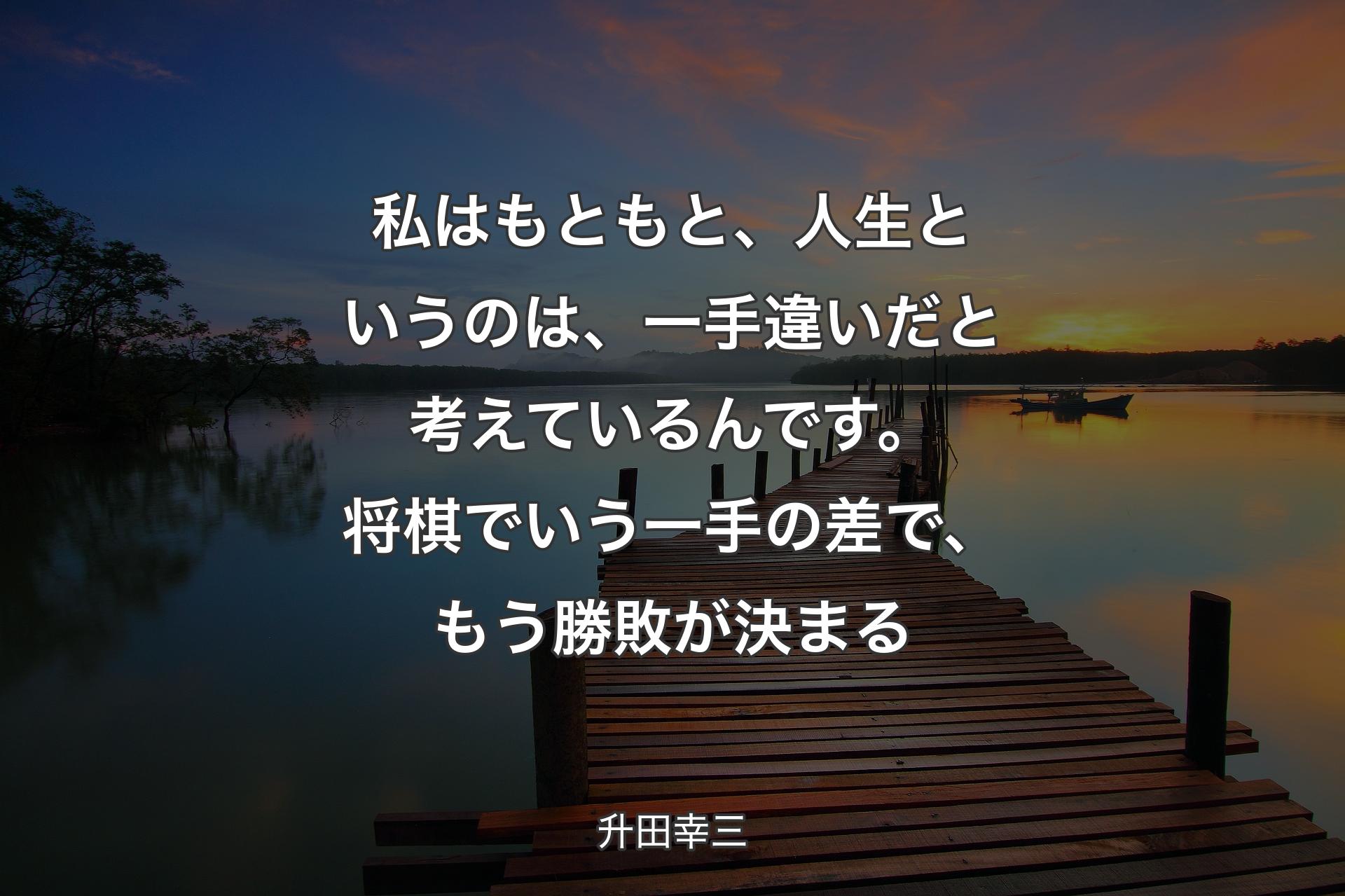 【背景3】私はもともと、人生というのは、一手違いだと考えているんです。将棋でいう一手の差で、もう勝敗が決まる - 升田幸三