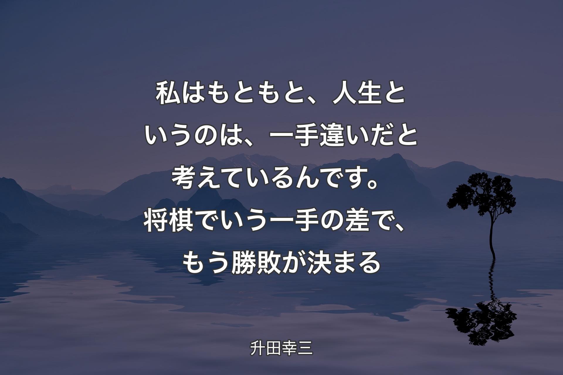 【背景4】私はもともと、人生というのは、一手違いだと考えているんです。将棋でいう一手の差で、もう勝敗が決まる - 升田幸三