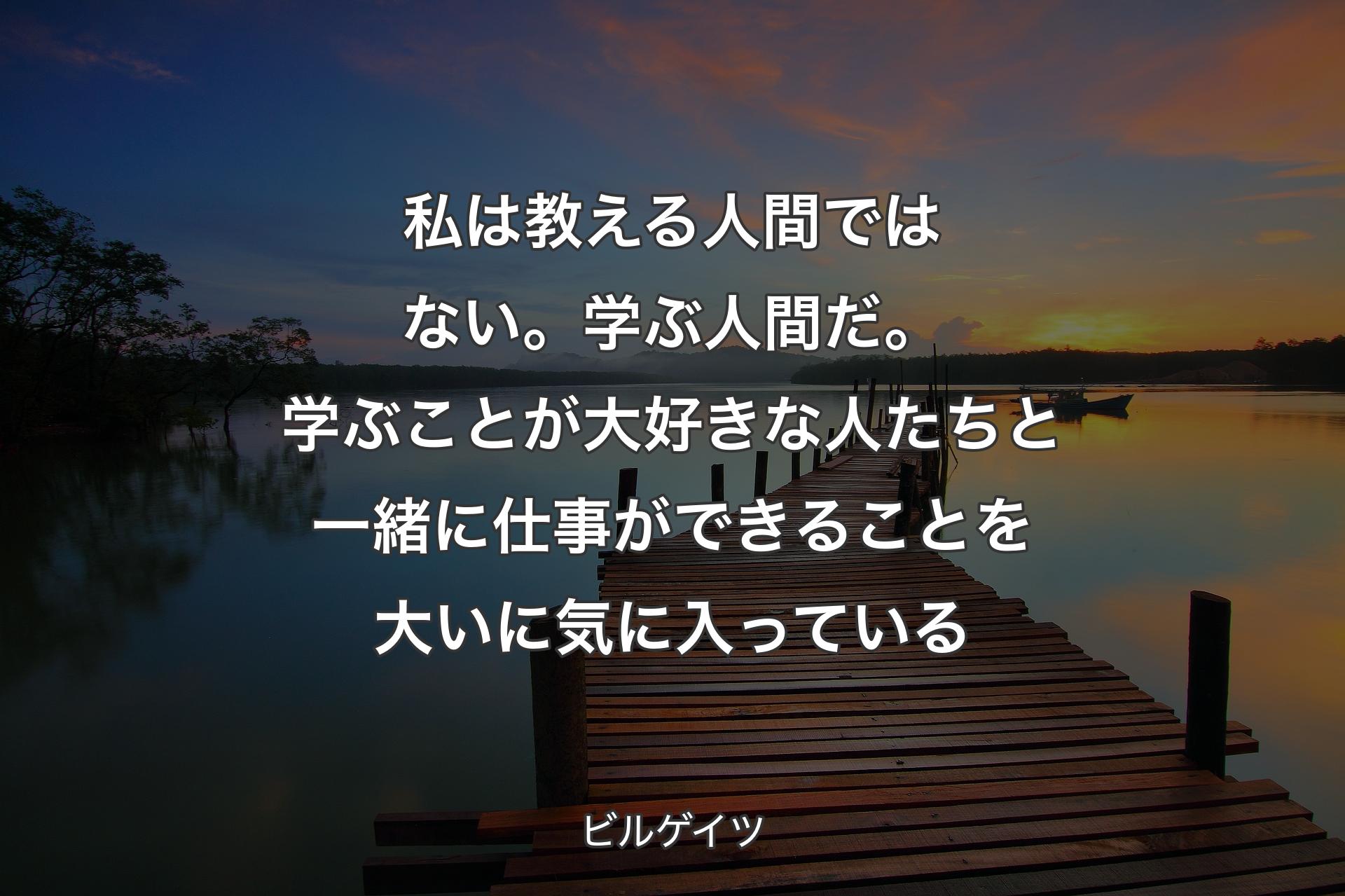 私は教える人間ではない。学ぶ人間だ。学ぶことが大好きな人たちと一緒に仕事ができることを大いに気に入っている - ビルゲイツ