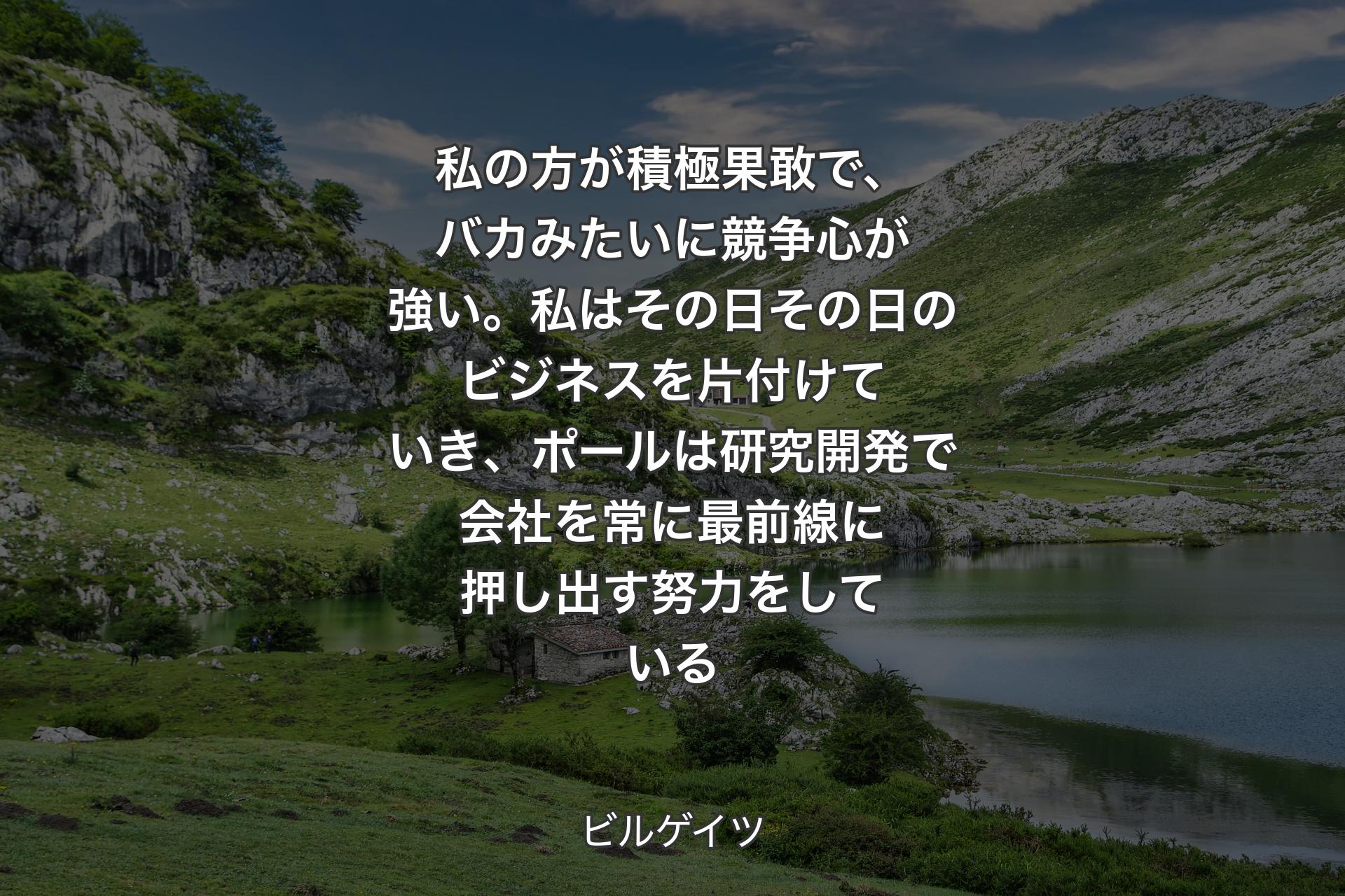 私の方が積極果敢で、バカみたいに競争心が強い。私はその日その日のビジネスを片付けていき、ポールは研究開発で会社を常に最前線に押し出す努力をしている - ビルゲイツ