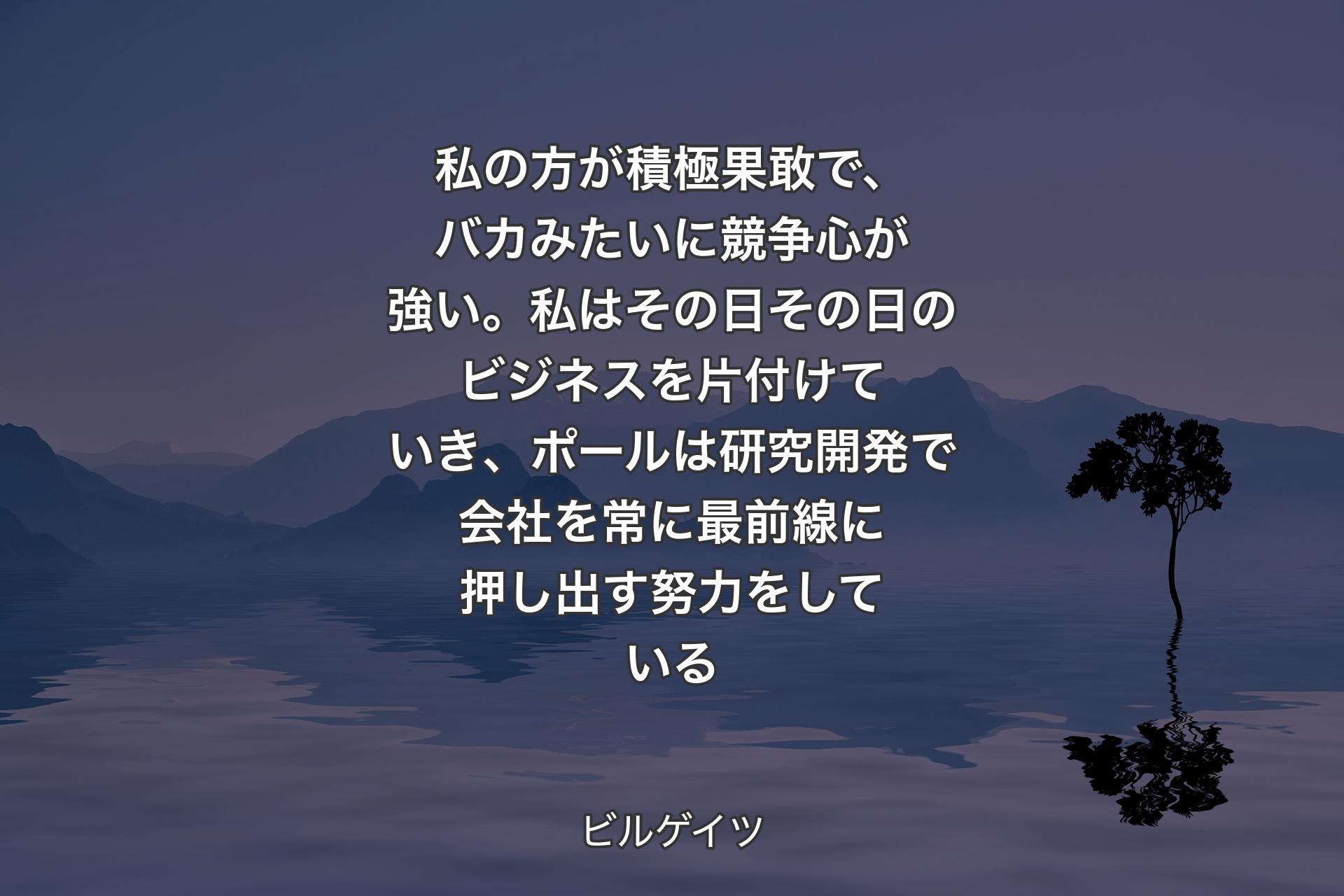 【背景4】私の方が積極果敢で、バカみたいに競争心が強い。私はその日その日のビジネスを片付けていき、ポールは研究開発で会社を常に最前線に押し出す努力をしている - ビルゲイツ