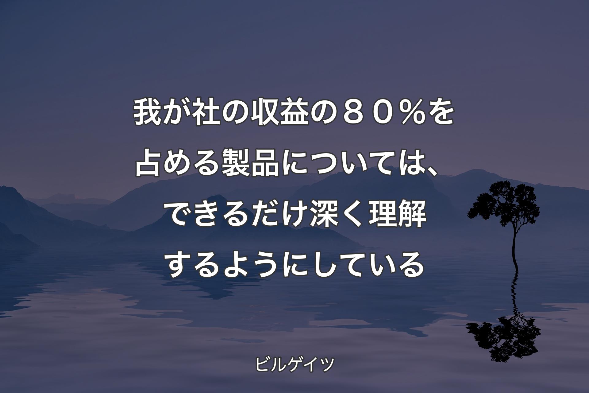 我が社の収益の８０％を占める製品については、できるだけ深く理解するようにしている - ビルゲイツ