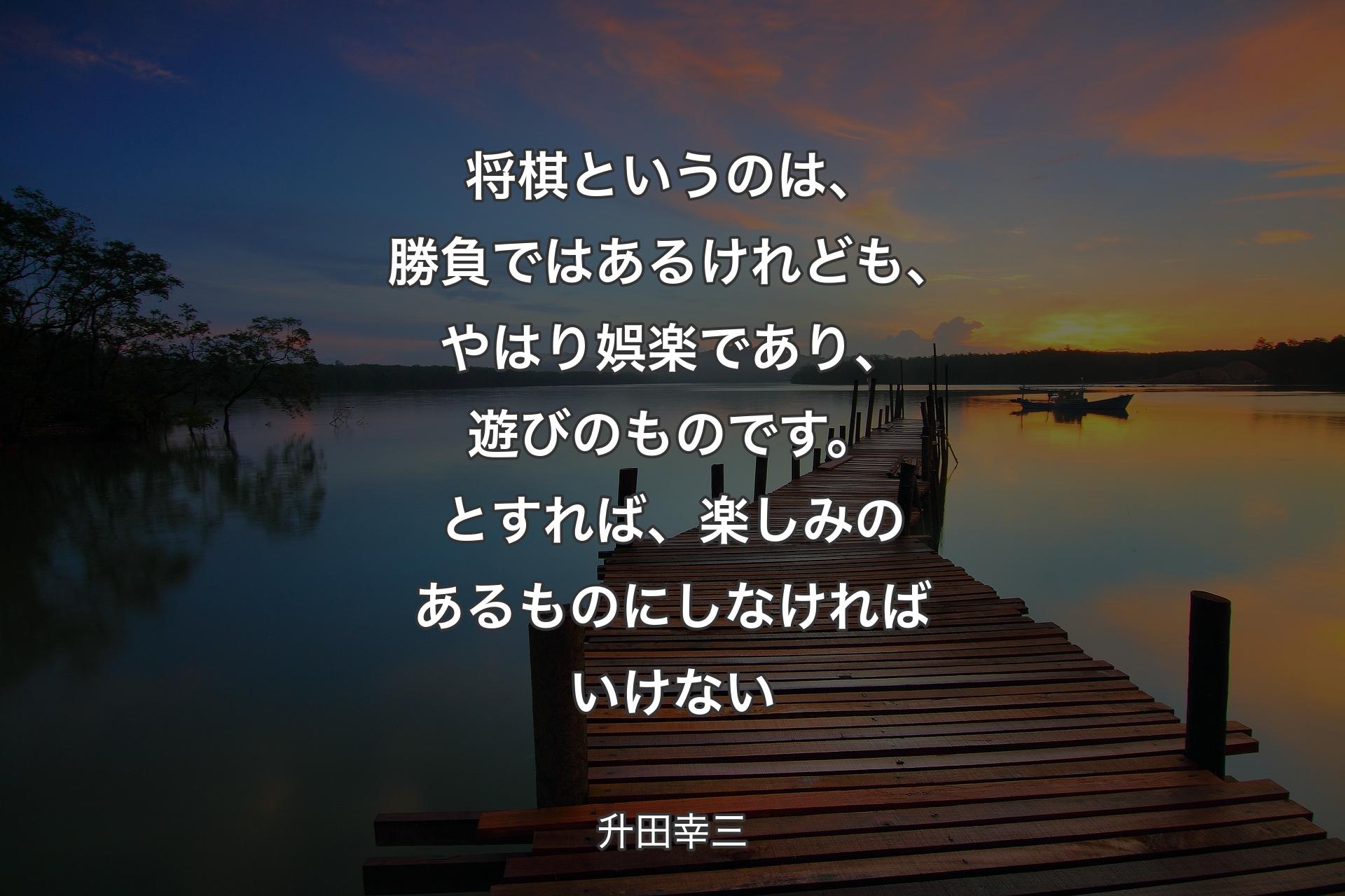 【背景3】将棋というのは、勝負ではあるけれども、やはり娯楽であり、遊びのものです。とすれば、楽しみのあるものにしなければいけない - 升田幸三