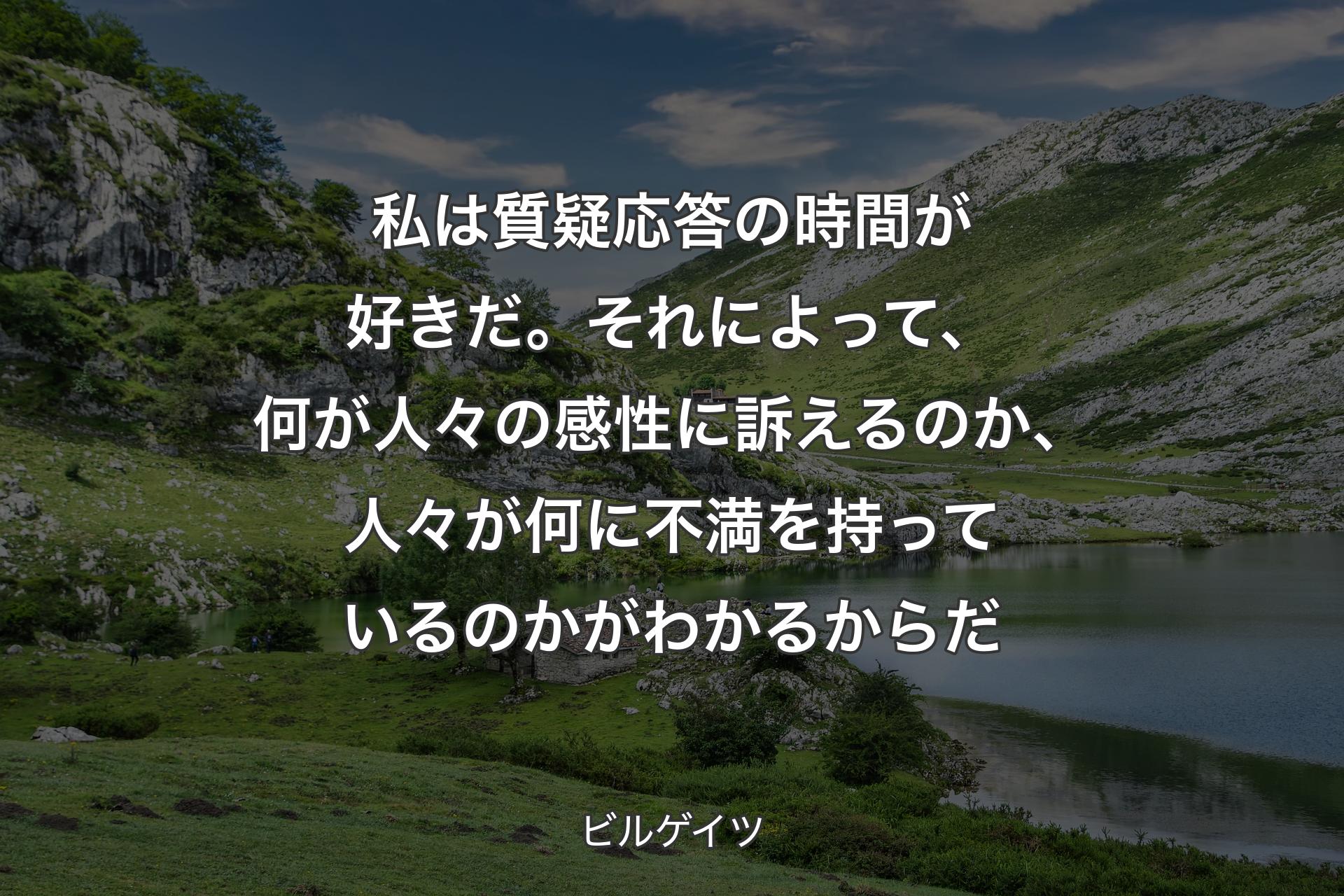 私は質疑応答の時間が好きだ。それによって、何が人々の感性に訴えるのか、人々が何に不満を持っているのかがわかるからだ - ビルゲイツ