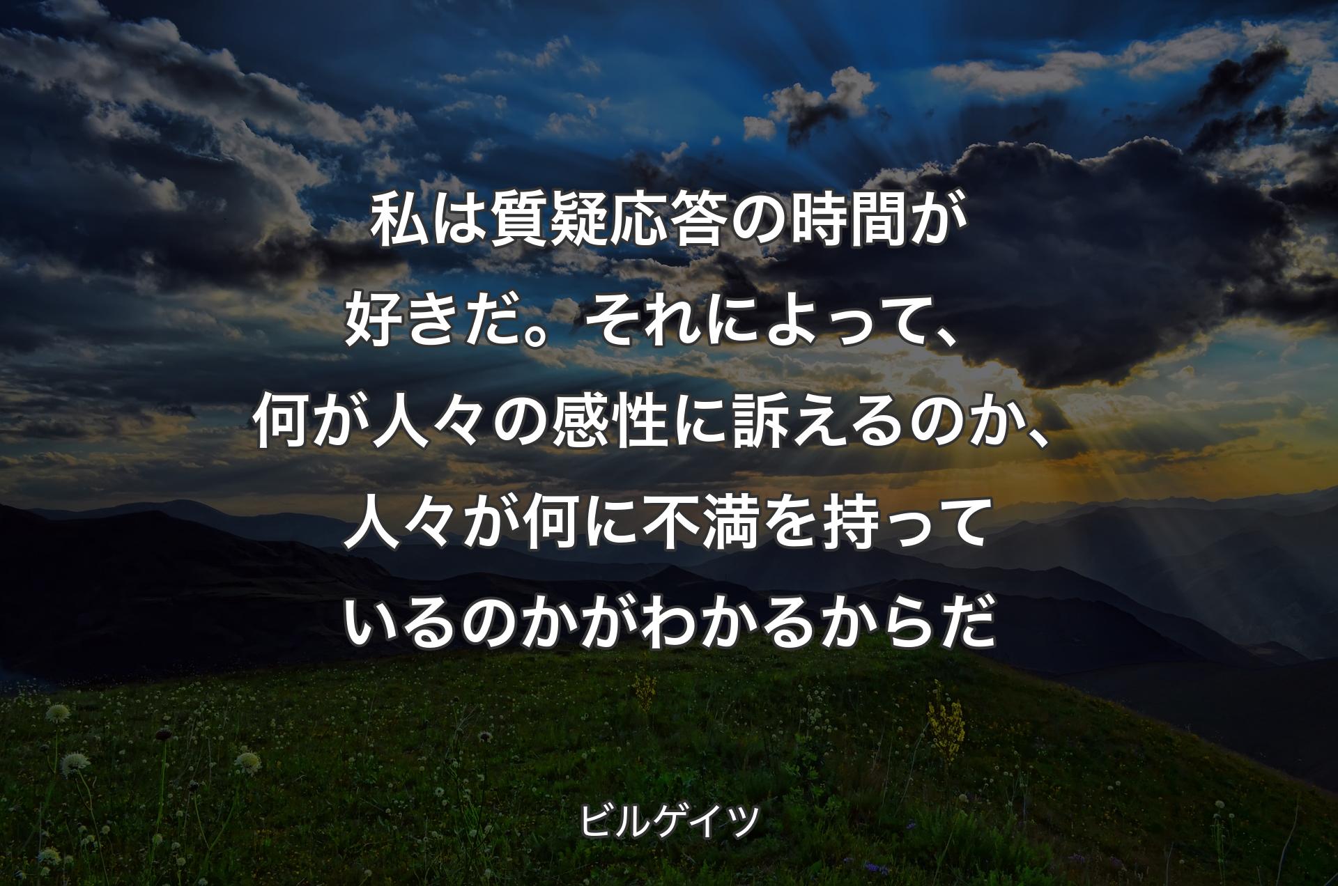 私は質疑応答の時間が好き��だ。それによって、何が人々の感性に訴えるのか、人々が何に不満を持っているのかがわかるからだ - ビルゲイツ