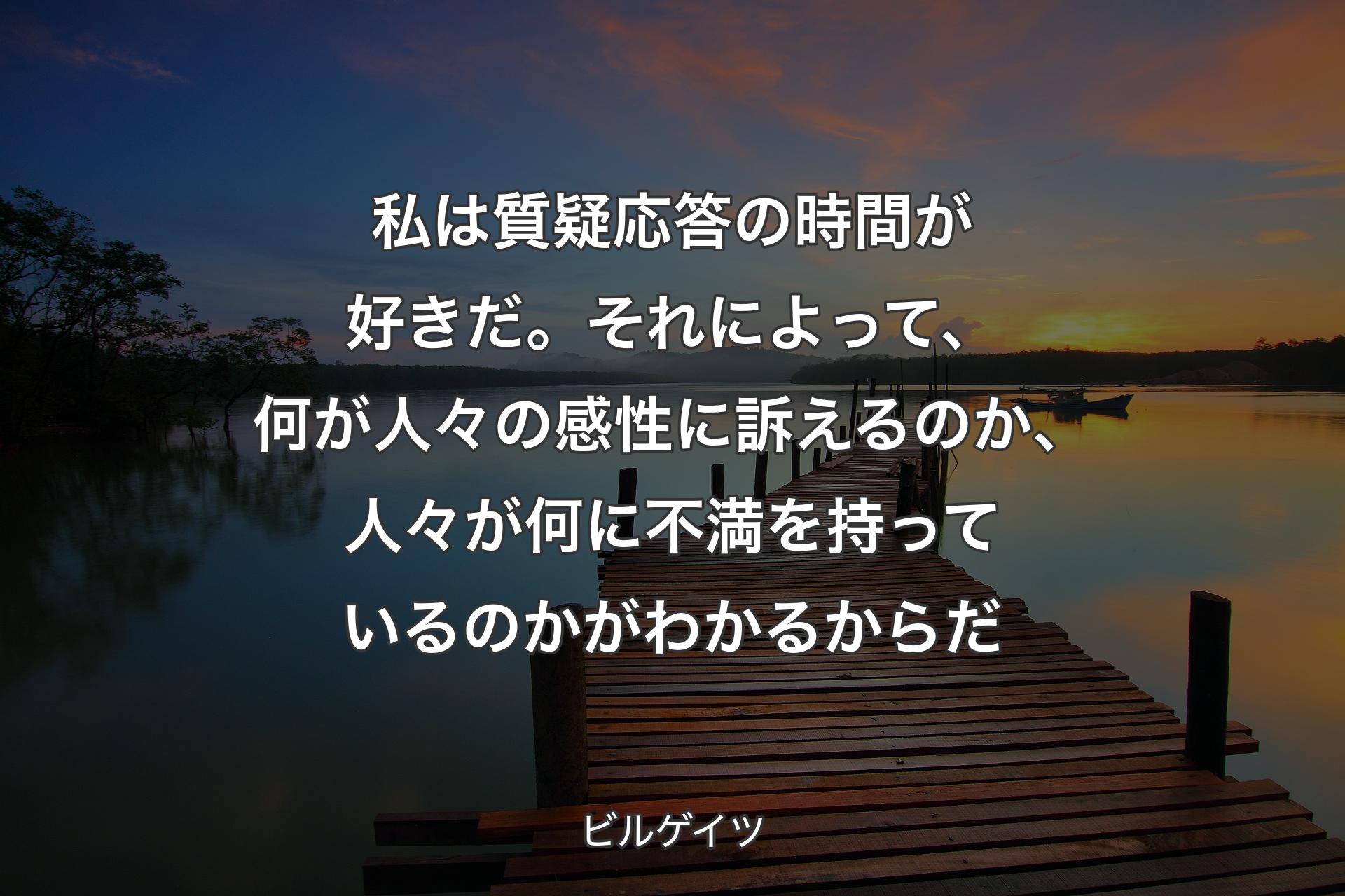 私は質疑応答の時間が好きだ。それによって、何が人々の感性に訴えるのか、人々が何に不満を持っているのかがわかるからだ - ビルゲイツ