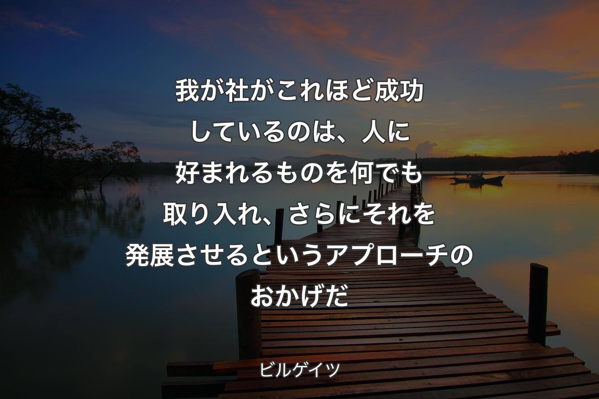 【背景3】我が社がこれほど成功しているのは、人に好まれるものを何でも取り入れ、さらにそれを発展させるというアプローチのおかげだ - ビルゲイツ