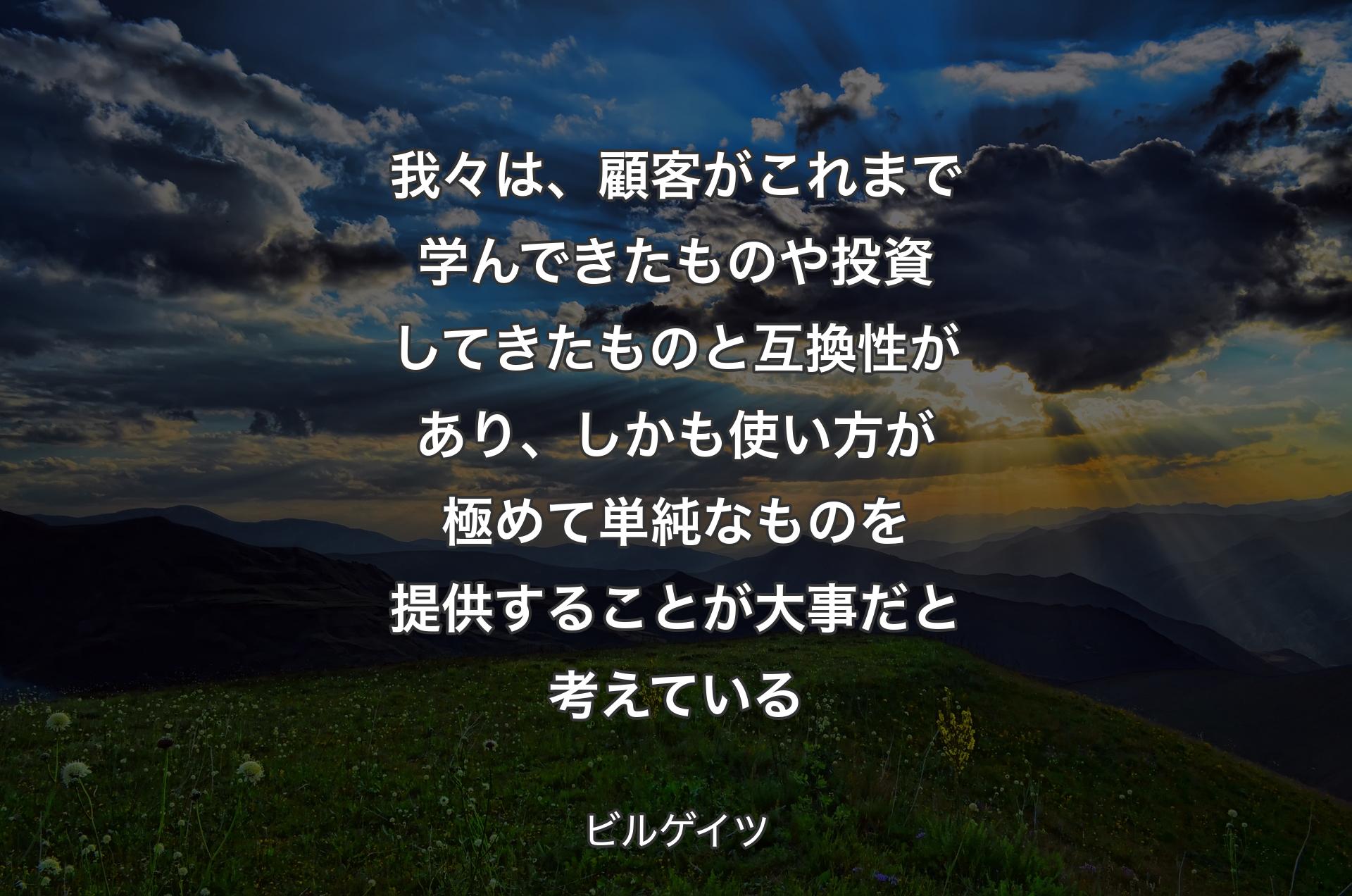 我々は、顧客がこれまで学んできたものや投資してきたものと互換性があり、しかも使い方が極めて単純なものを提供することが大事だと考えている - ビルゲイツ