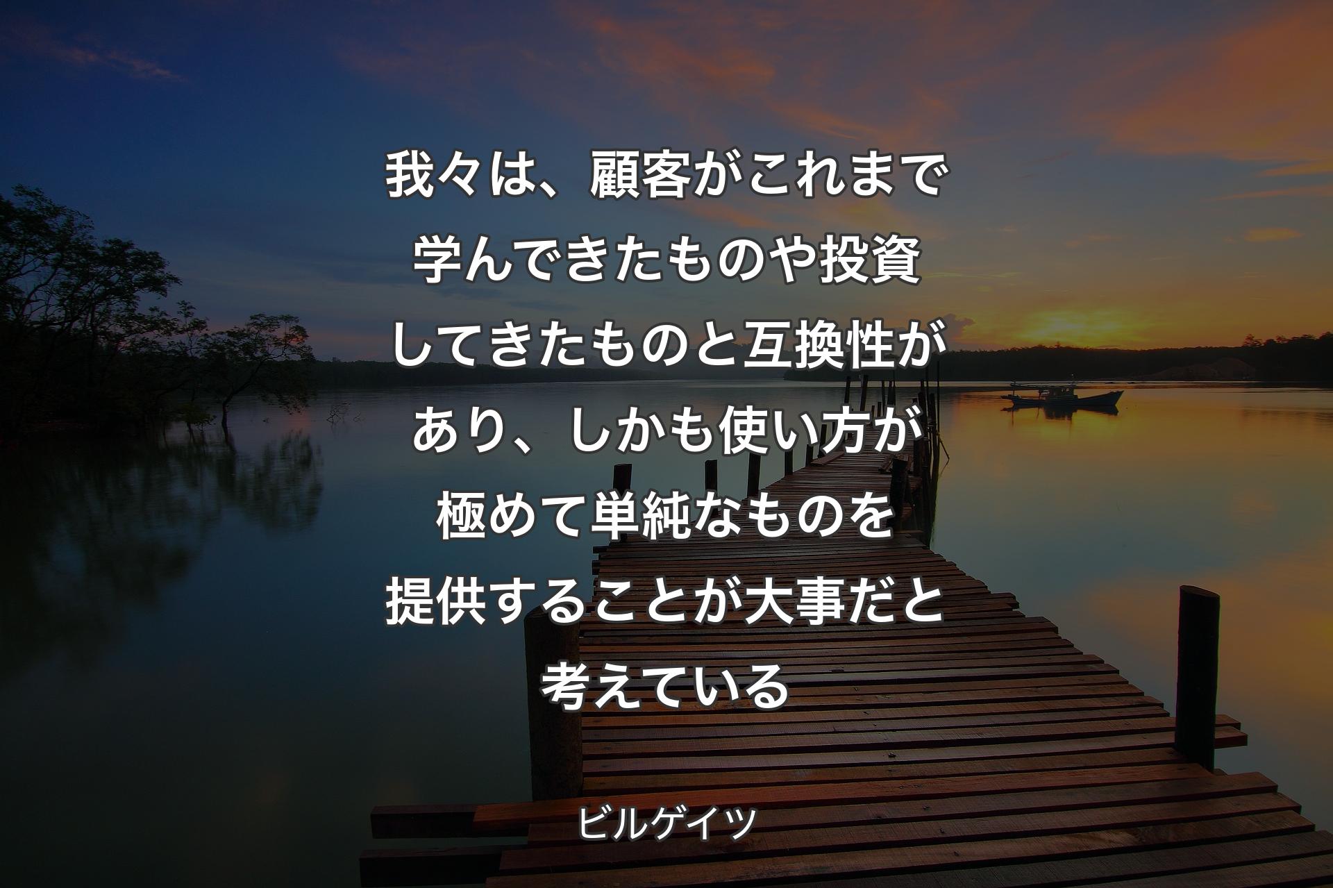 我々は、顧客がこれまで学んできたものや投資してきたものと互換性があり、しかも使い方が極めて単純なものを提供することが大事だと考えている - ビルゲイツ