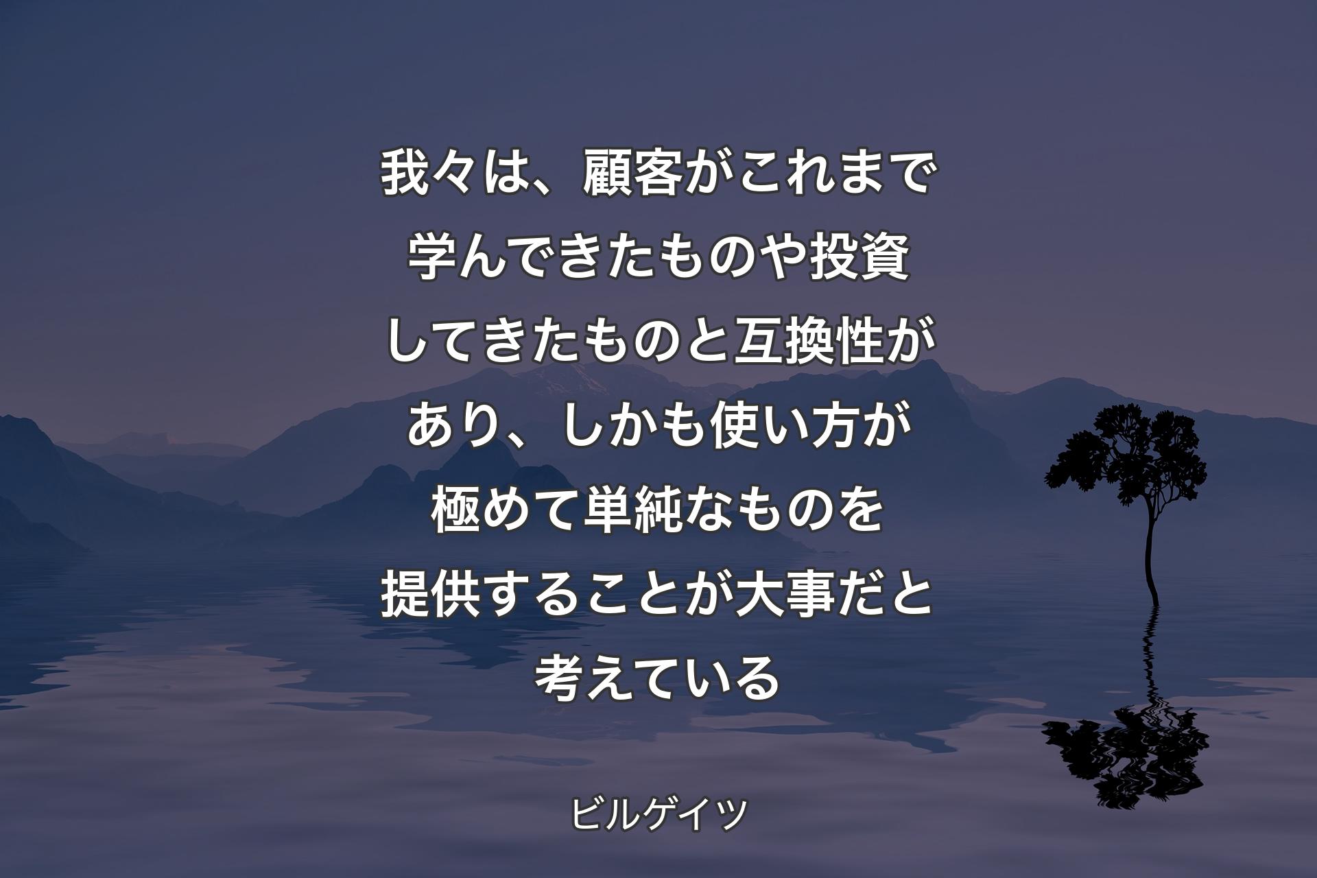 我々は、顧客がこれまで学んできたものや投資してきたものと互換性があり、しかも使い方が極めて単純なものを提供することが大事だと考えている - ビルゲイツ