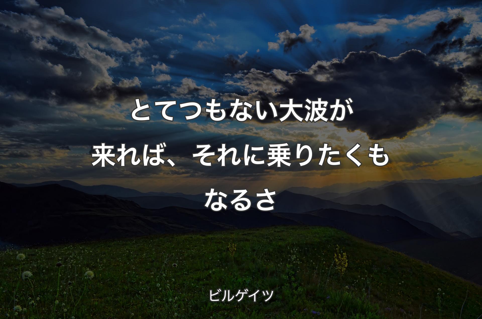 とてつもない大波が来れば、それに乗りたくもなるさ - ビルゲイツ