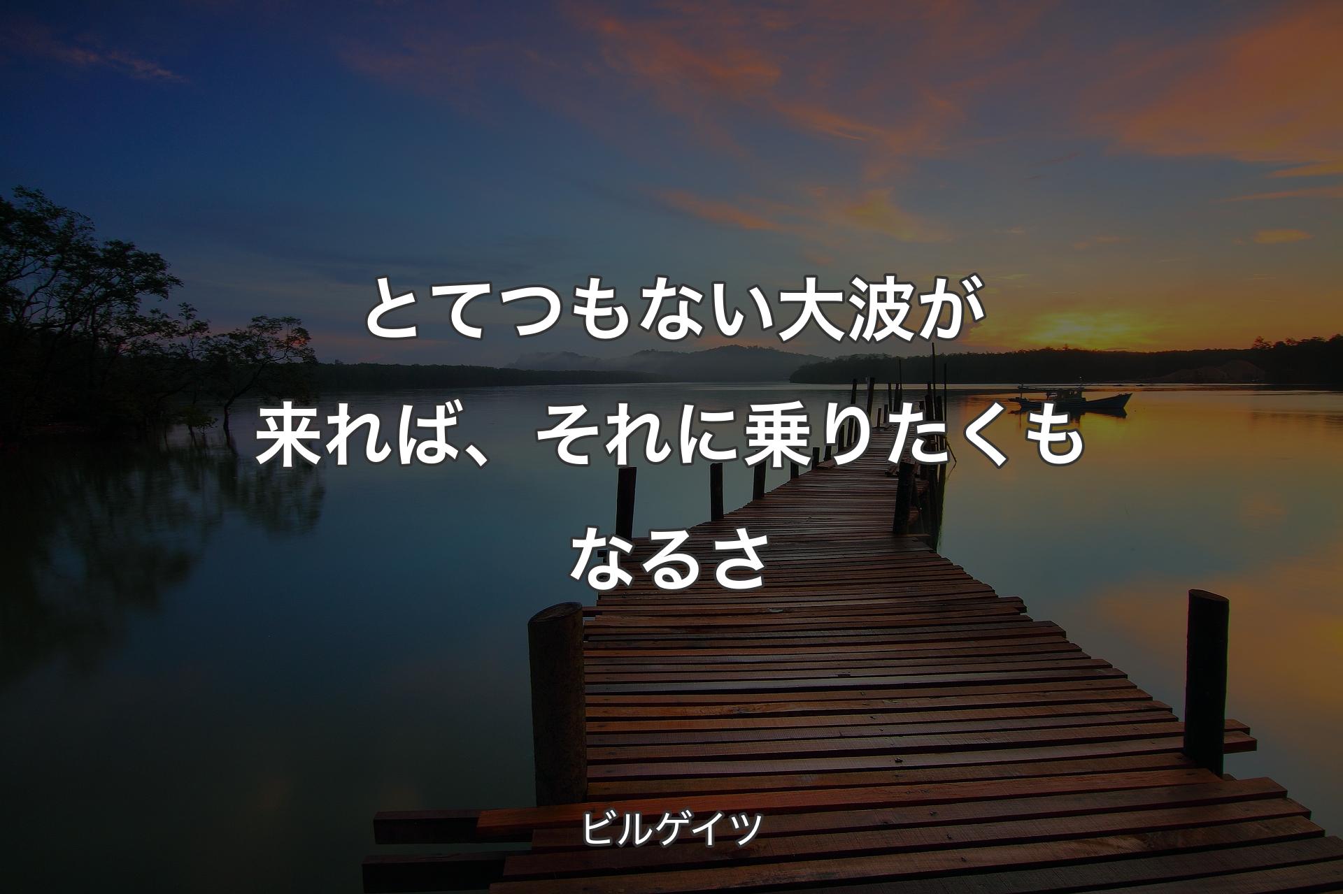 とてつもない大波が来れば、それに乗りたくもなるさ - ビルゲイツ