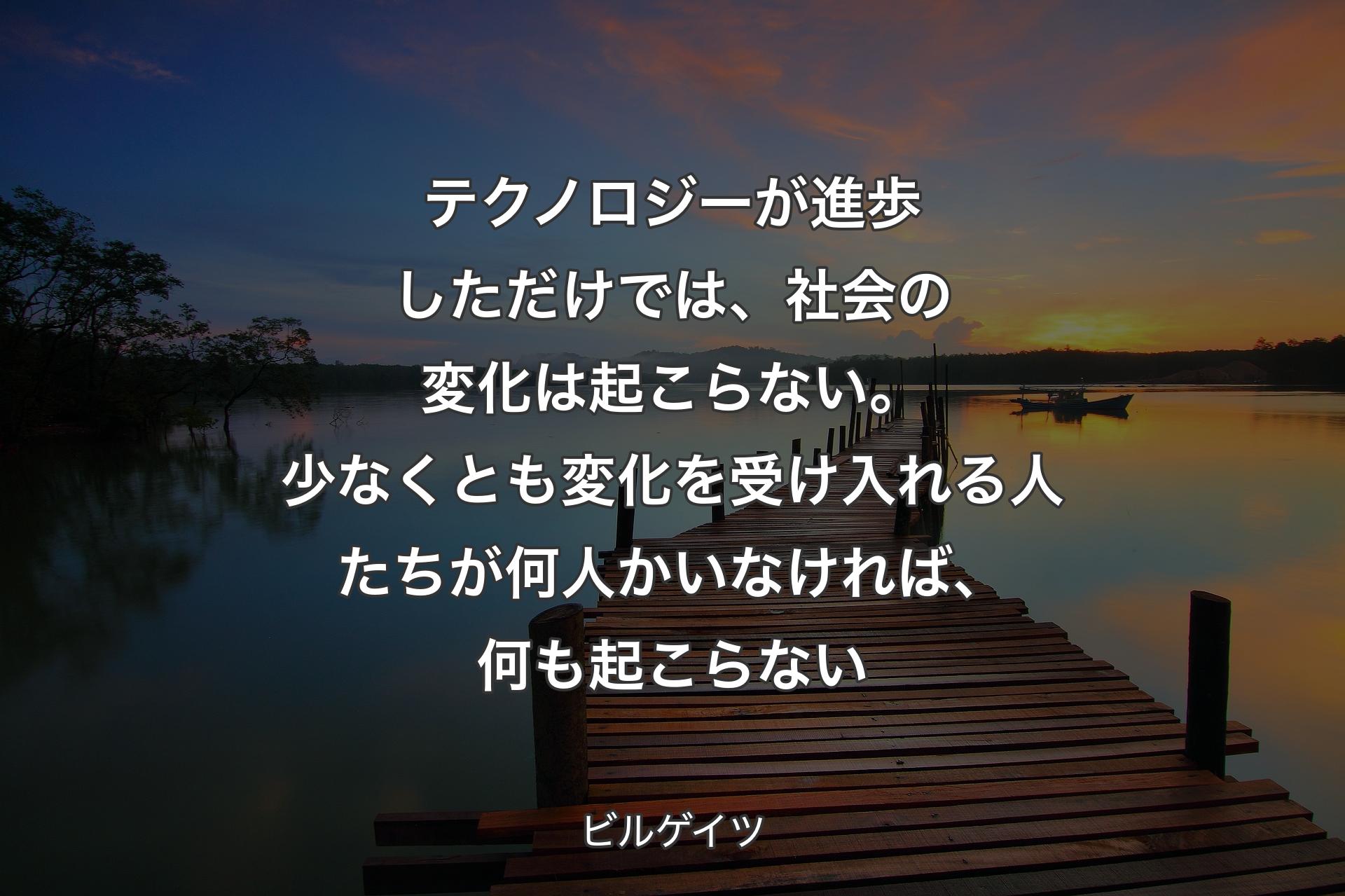 テクノロジーが進歩しただけでは、社会の変化は起こらない。少なくとも変化を受け入れる人たちが何人かいなければ、何も起こらない - ビルゲイツ