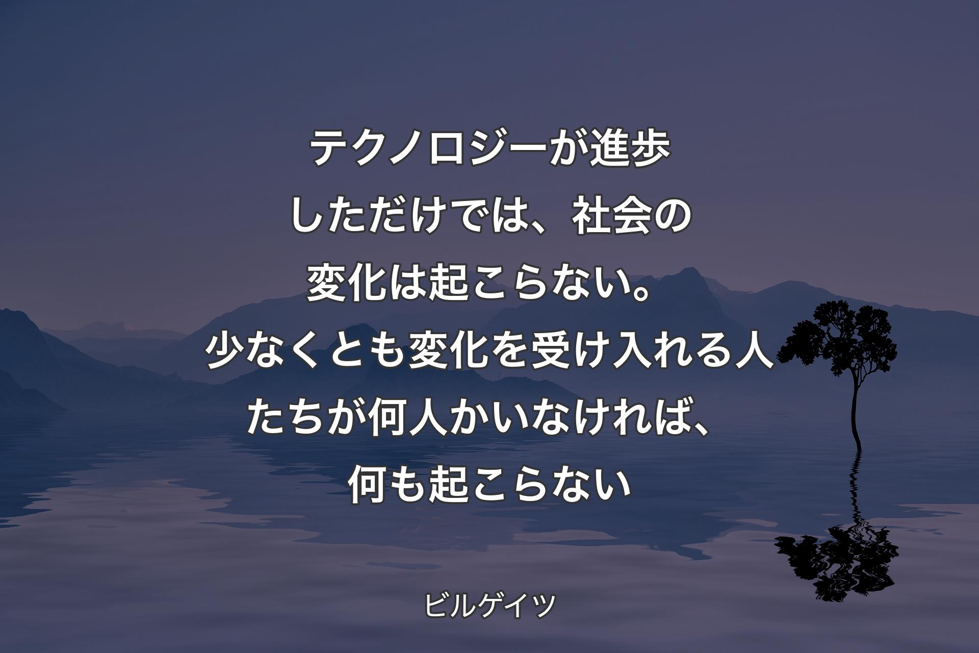 【背景4】テクノロジーが進歩しただけでは、社会の変化は起こらない。少なくとも変化を受け入れる人たちが何人かいなければ、何も起こらない - ビルゲイツ