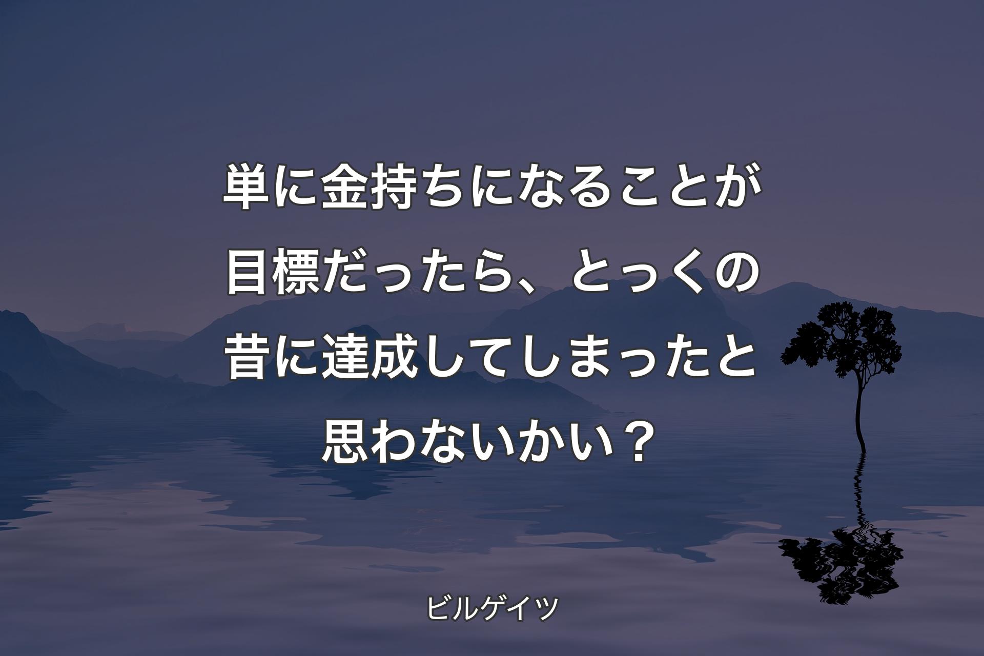 単に金持ちになることが目標だったら、とっくの昔に達成してしまったと思わないかい？ - ビルゲイツ