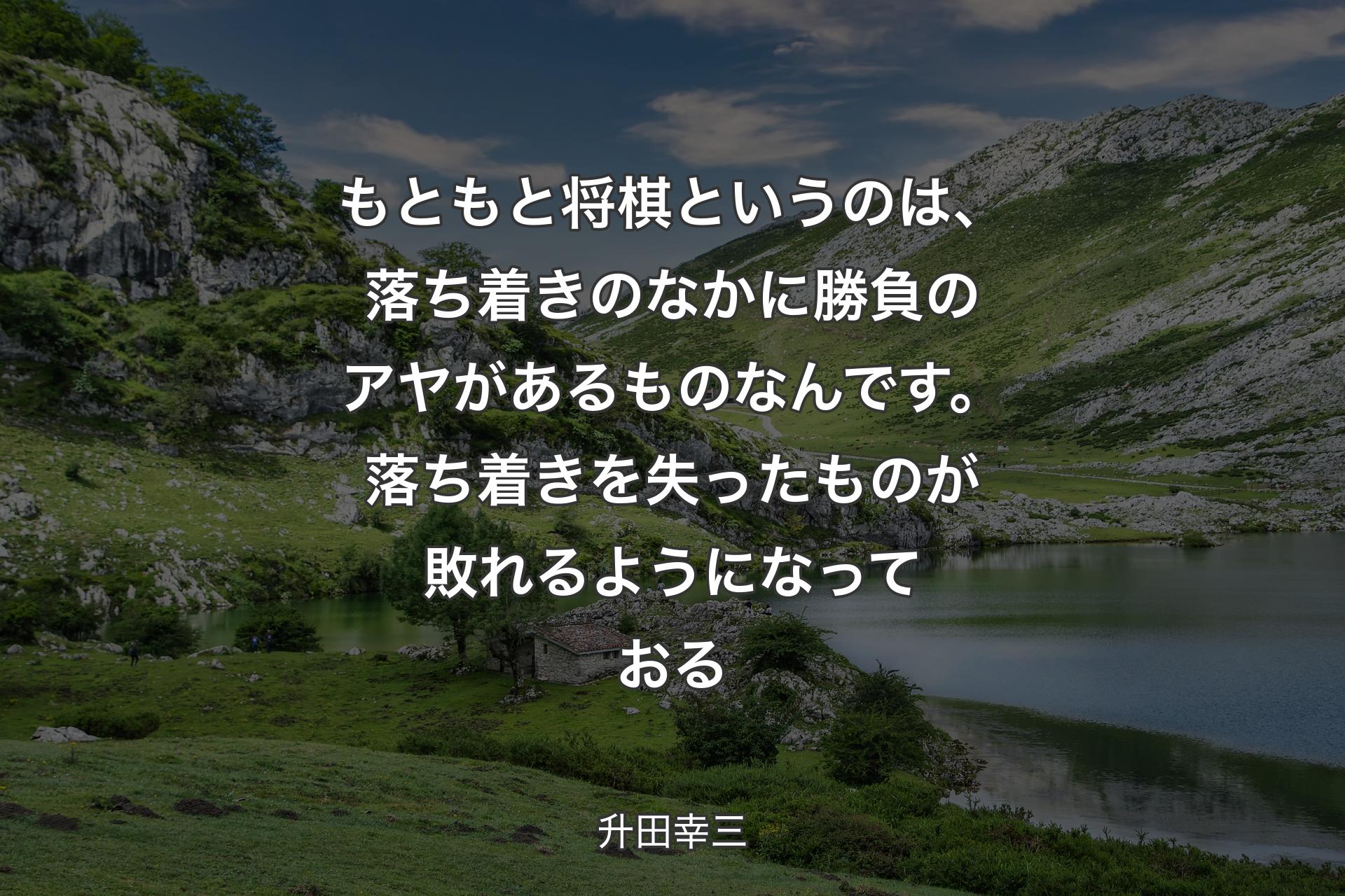 【背景1】もともと将棋というのは、落ち着きのなかに勝負のアヤがあるものなんです。落ち着きを失ったものが敗れるようになっておる - 升田幸三