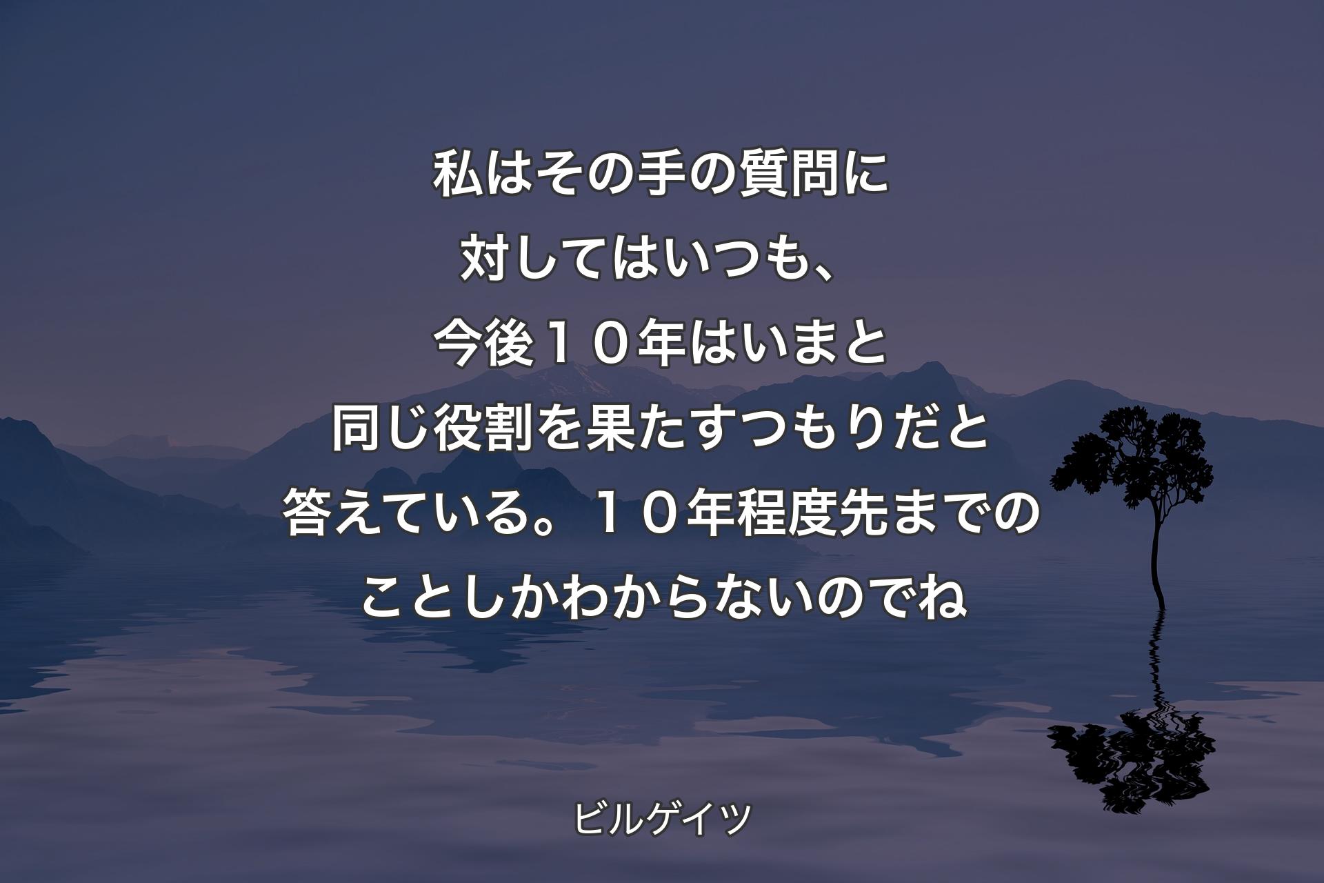 私はその手の質問に対してはいつも、今後１０年はいまと同じ役割を果たすつもりだと答えている。１０年程度先までのことしかわからないのでね - ビルゲイツ