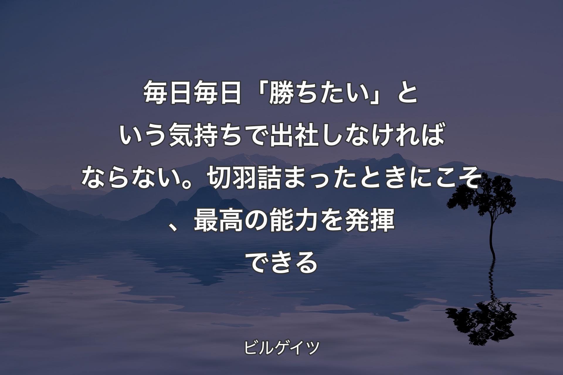 【背景4】毎日毎日「勝ちたい」という気持ちで出社しなければならない。切羽詰まったときにこそ、最高の能力を発揮できる - ビルゲイツ