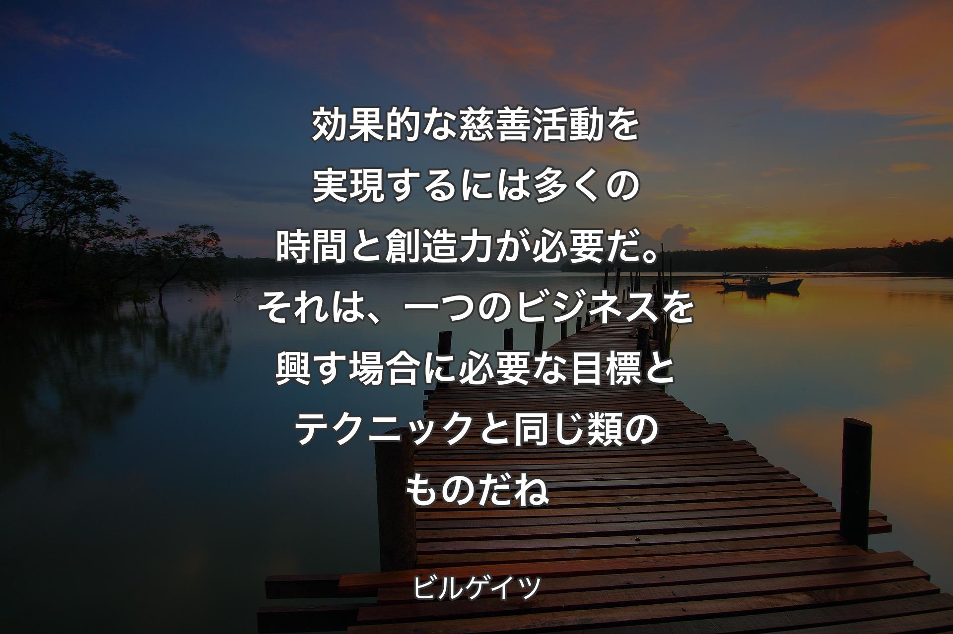 【背景3】効果的な慈善活動を実現するには多くの時間と創造力が必要だ。それは、一つのビジネスを興す場合に必要な目標とテクニックと同じ類のものだね - ビルゲイツ