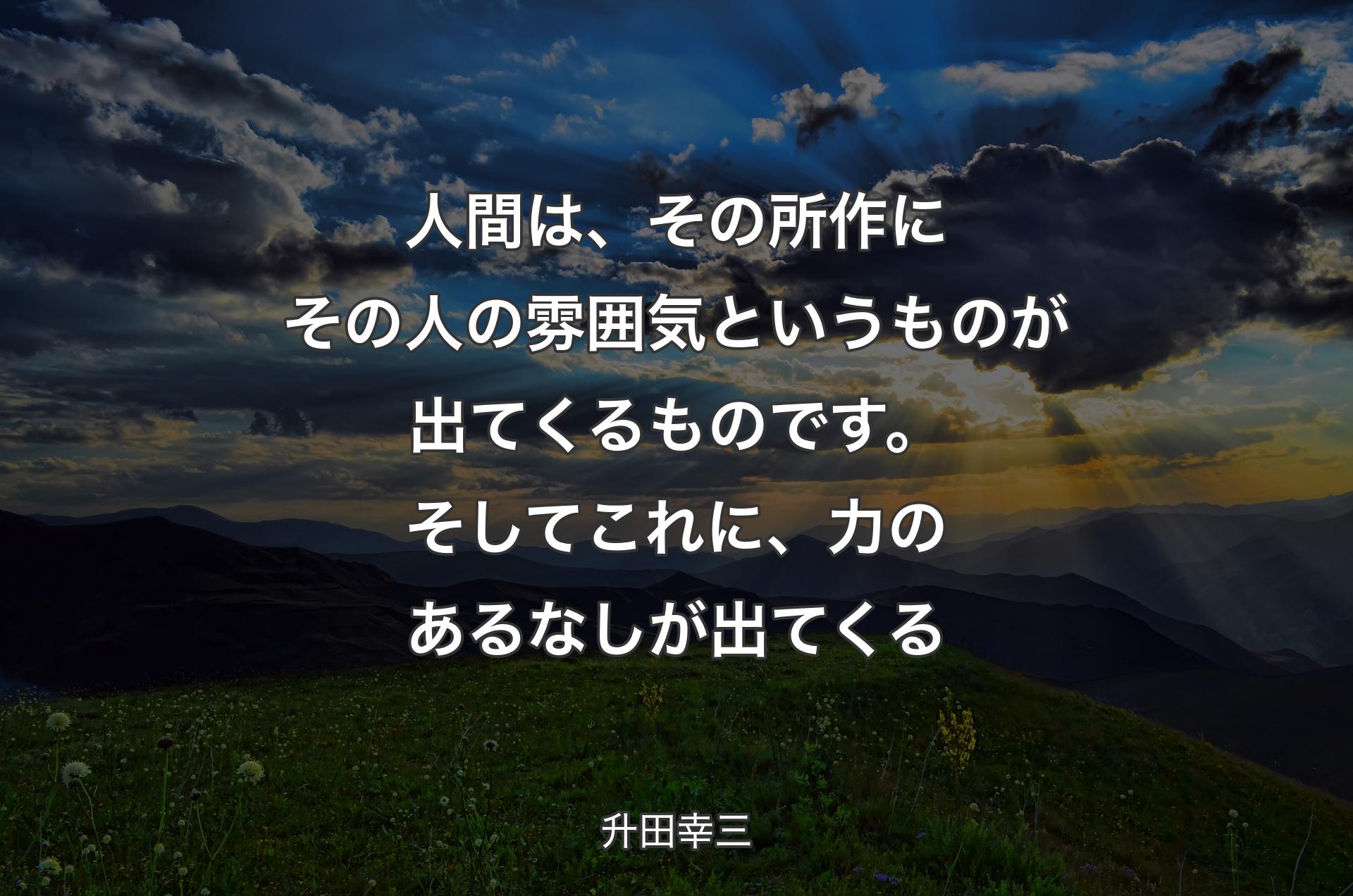 人間は、その所作にその人の雰囲気というものが出てくるものです��。そしてこれに、力のあるなしが出てくる - 升田幸三