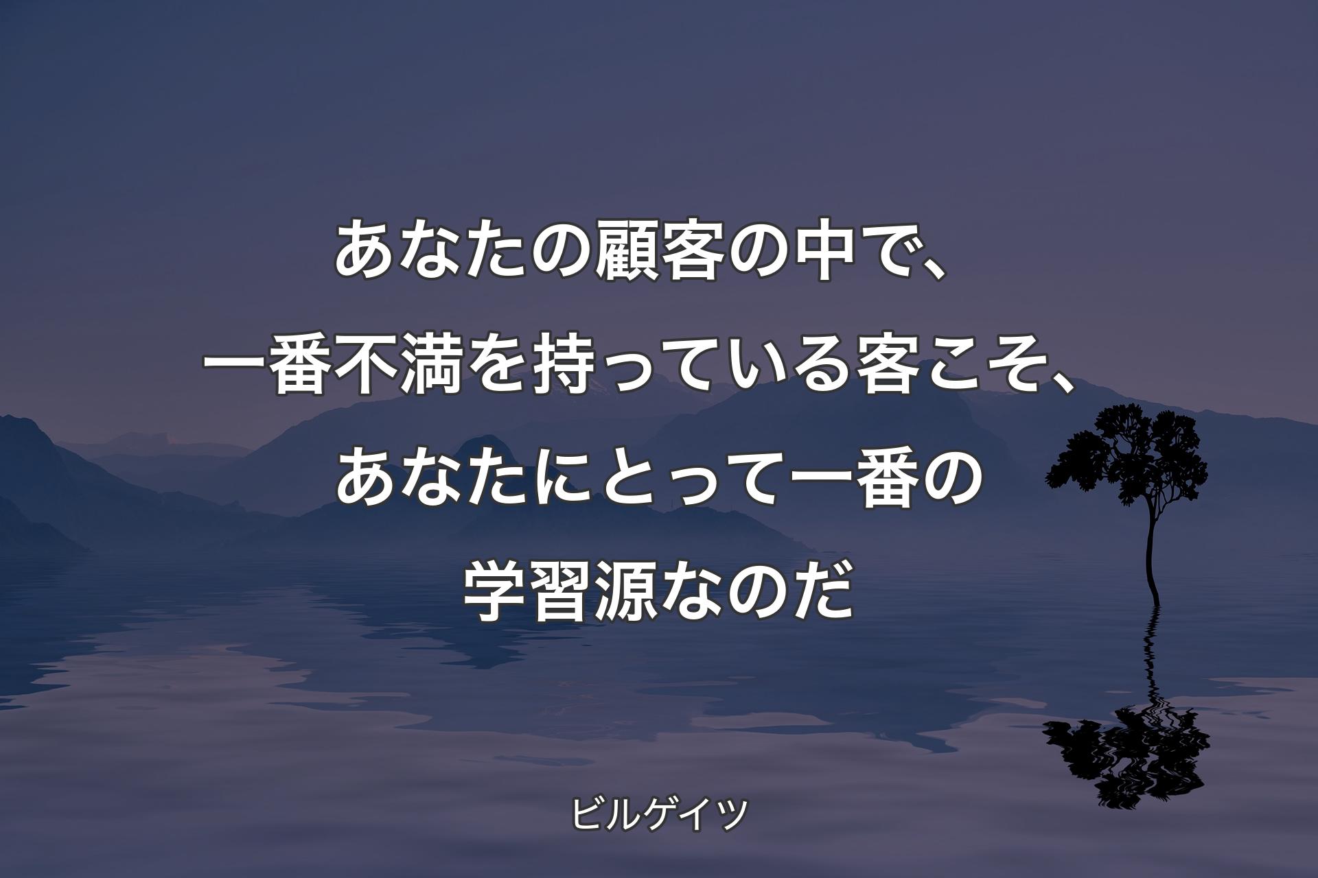 【背景4】あなたの顧客の中で、一番不満を持っている客こそ、あなたにとって一番の学習源なのだ - ビルゲイツ