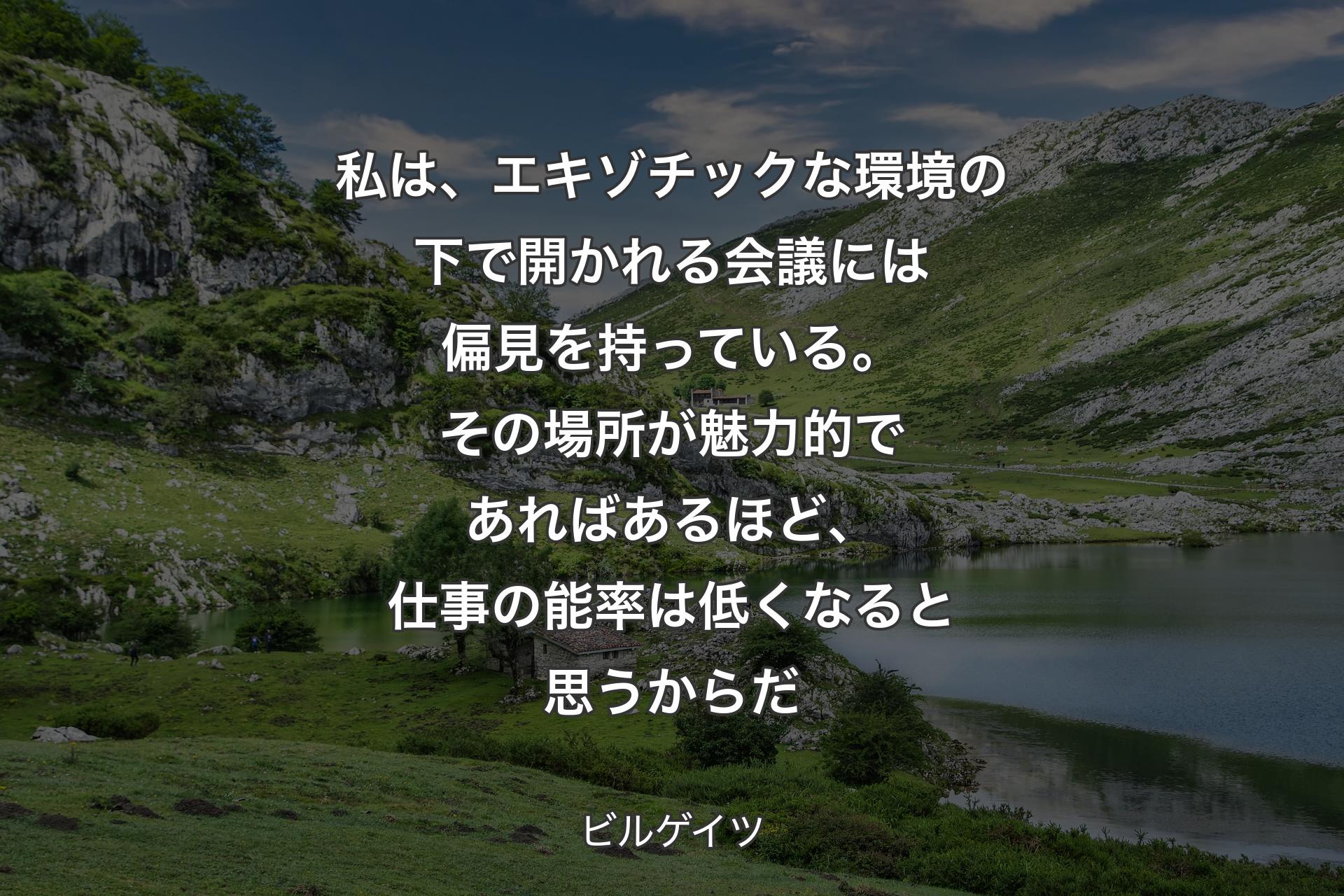 私は、エキゾチックな環境の下で開かれる会議には偏見を持っている。その場所が魅力的であればあるほど、仕事の能率は低くなると思うからだ - ビルゲイツ