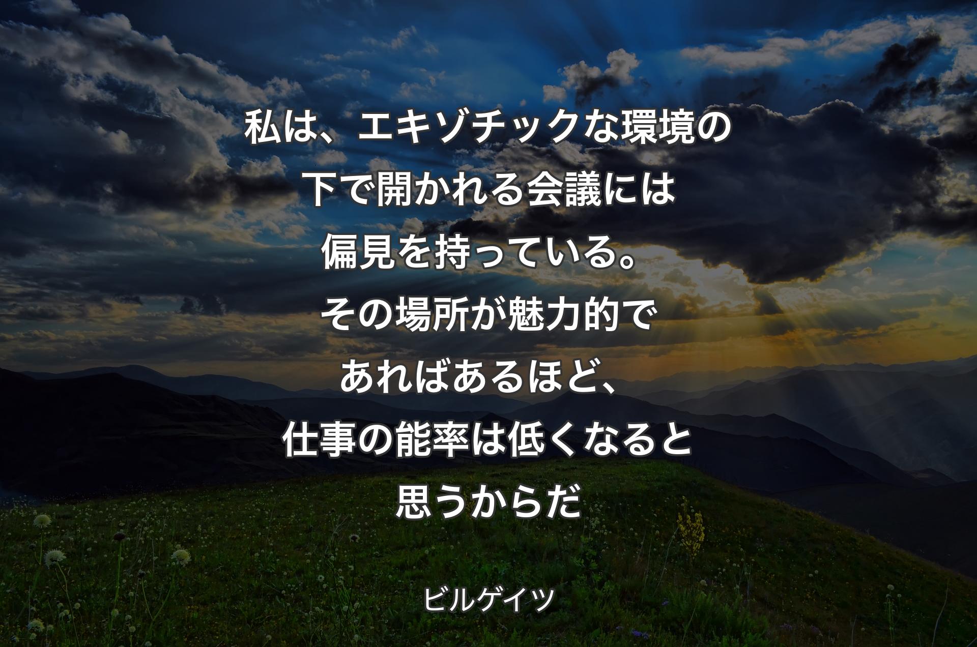 私は、エキゾチックな環境の下で開かれる会議には偏見を持っている。その場所が魅力的であればあるほど、仕事の能率は低くなると思うからだ - ビルゲイツ