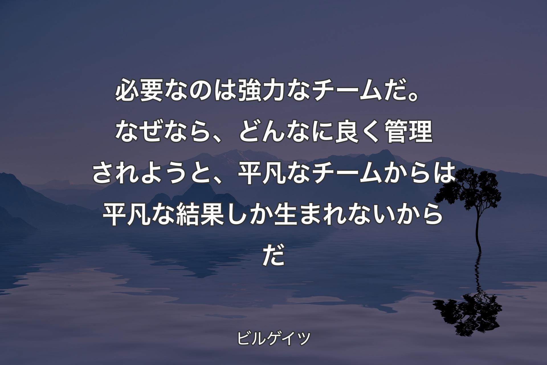 必要なのは強力なチームだ。なぜなら、どんなに良く管理されようと、平凡なチームからは平凡な結果しか生まれないからだ - ビルゲイツ