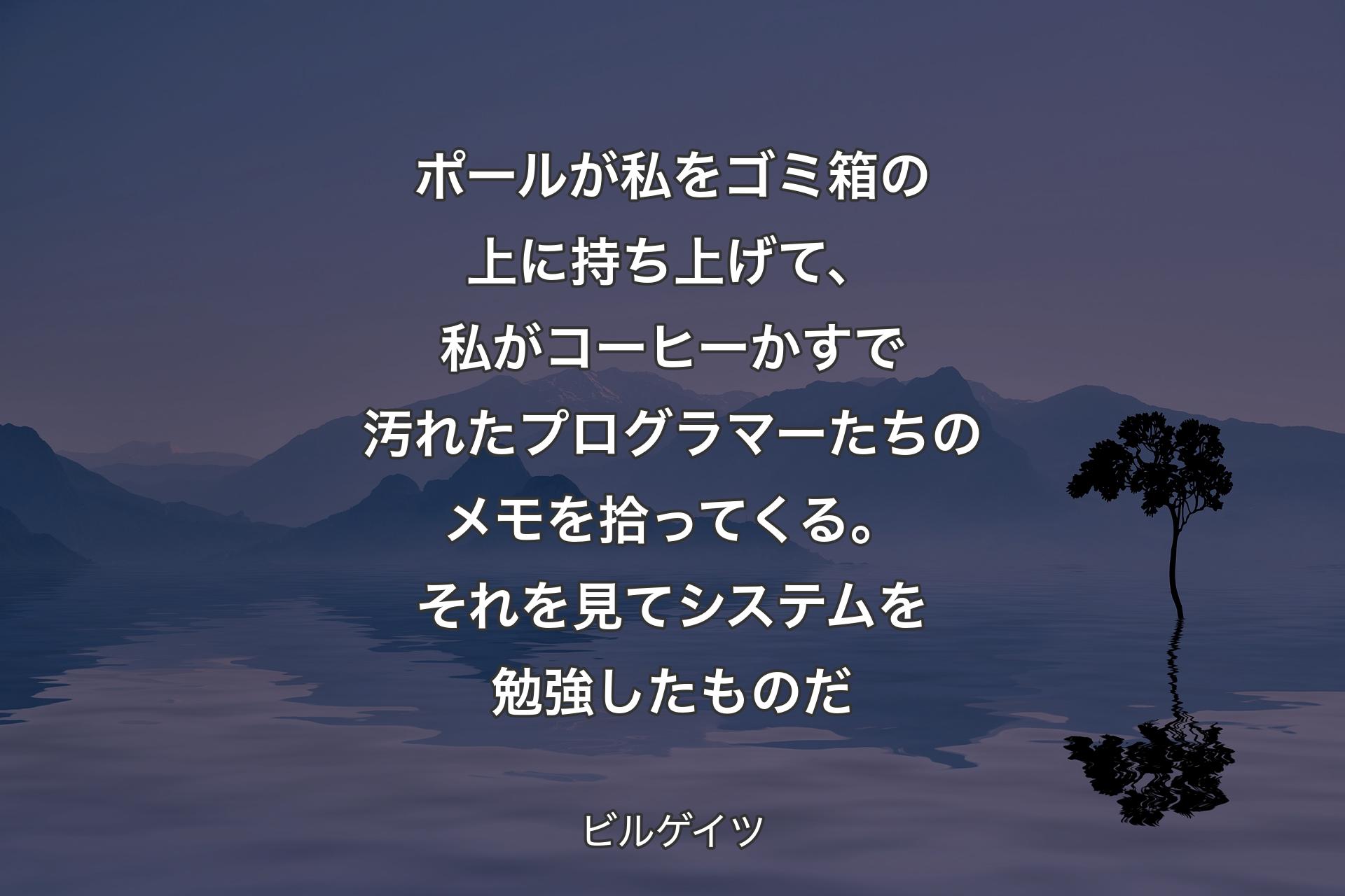 ポールが私をゴミ箱の上に持ち上げて、私がコーヒーかすで汚れたプログラマーたちのメモを拾ってくる。それを見てシステムを勉強したものだ - ビルゲイツ