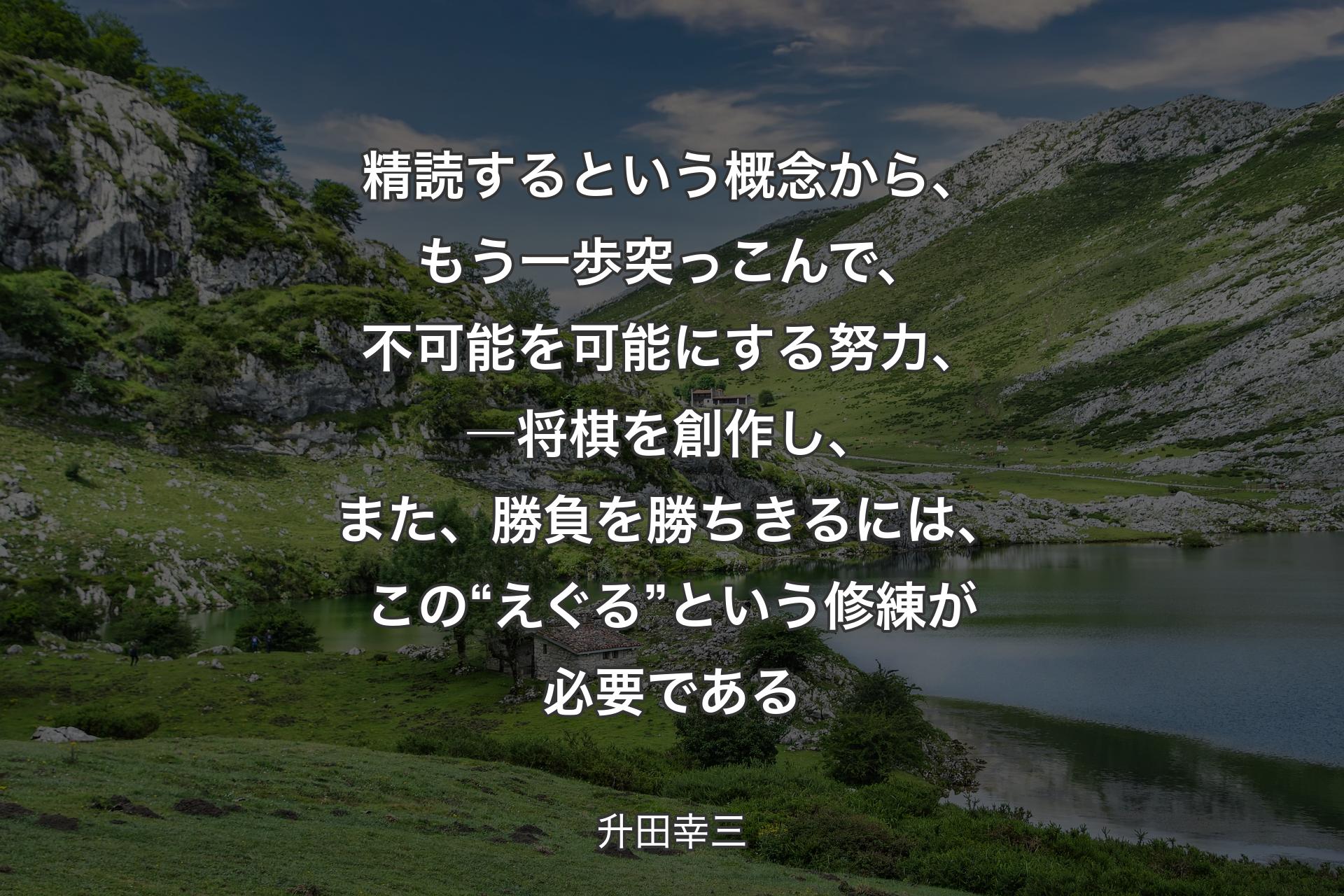 【背景1】精読するという概念から、もう一歩突っこんで、不可能を可能にする努力、―将棋を創作し、また、勝負を勝ちきるには、この“えぐる”という修練が必要である - 升田幸三