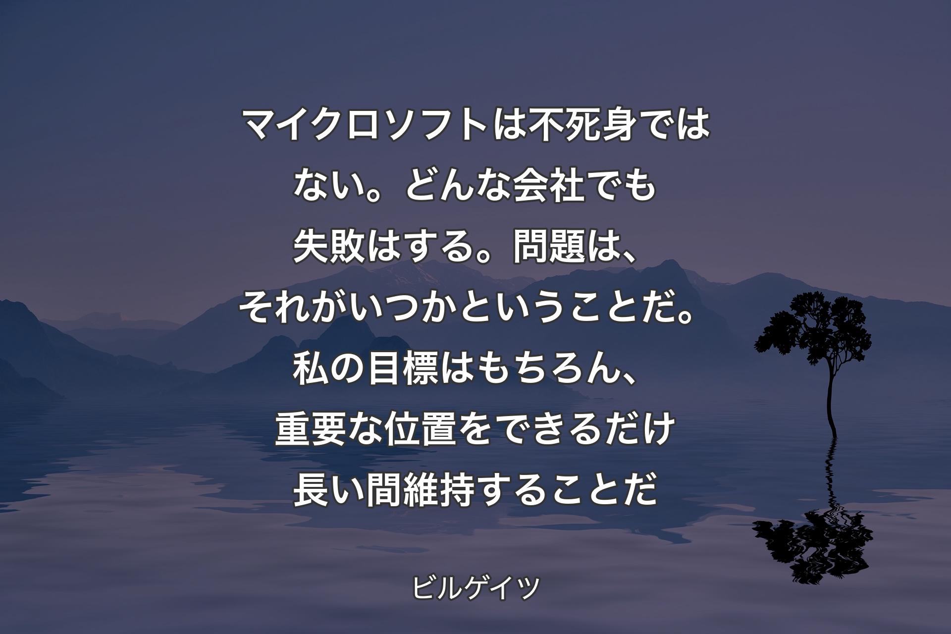 【背景4】マイクロソフトは不死身ではない。どんな会社でも失敗はする。問題は、それがいつかということだ。私の目標はもちろん、重要な位置をできるだけ長い間維持することだ - ビルゲイツ