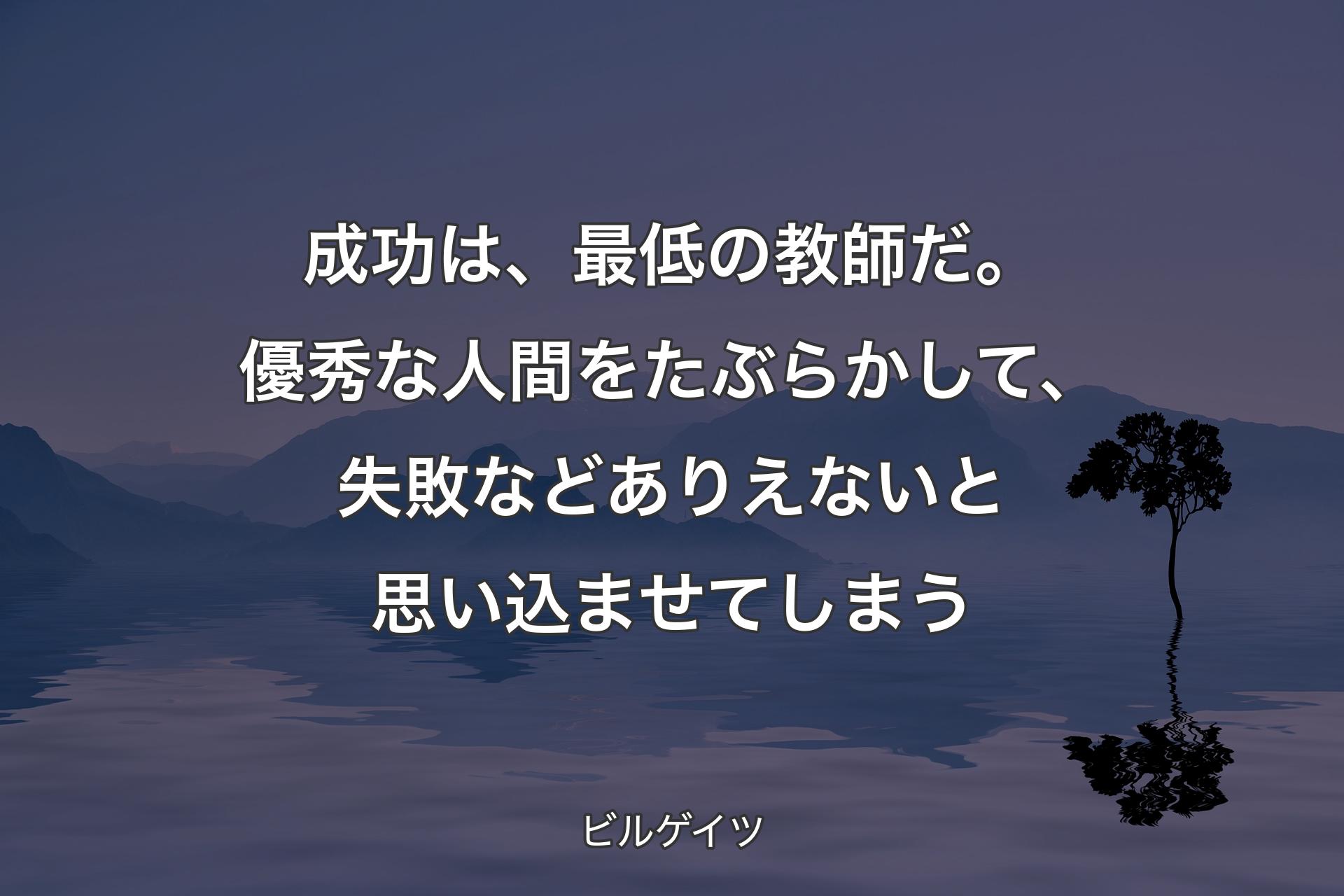 【背景4】成功は、最低の教師だ。優秀な人間をたぶらかして、失敗などありえないと思い込ませてしまう - ビルゲイツ