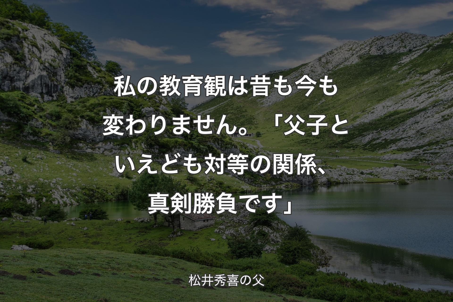 【背景1】私の教育観は昔も今も変わりません。「父子といえども対等の関係、真剣勝負です」 - 松井秀喜の父