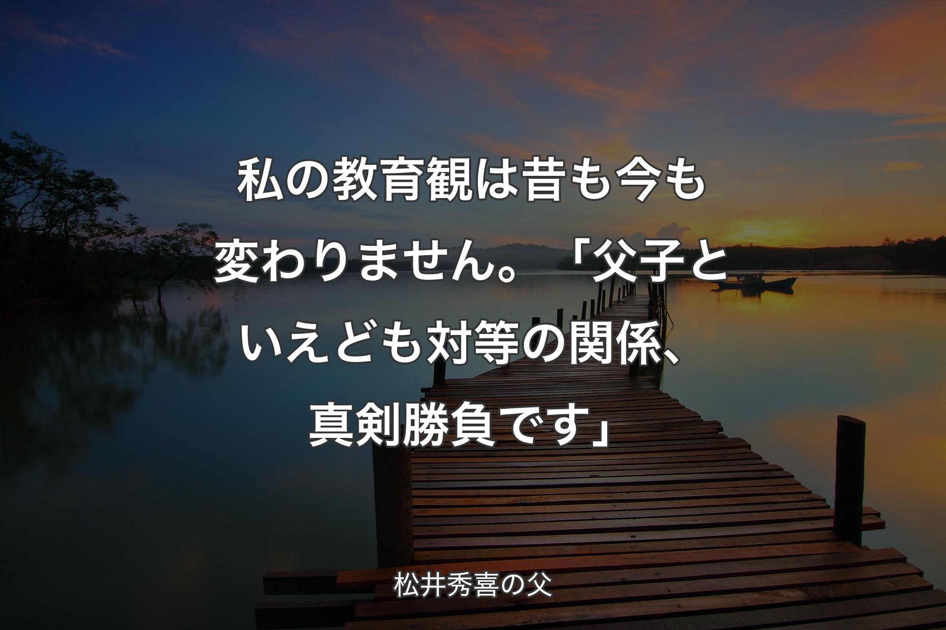【背景3】私の教育観は昔も今も変わりません。「父子といえども対等��の関係、真剣勝負です」 - 松井秀喜の父
