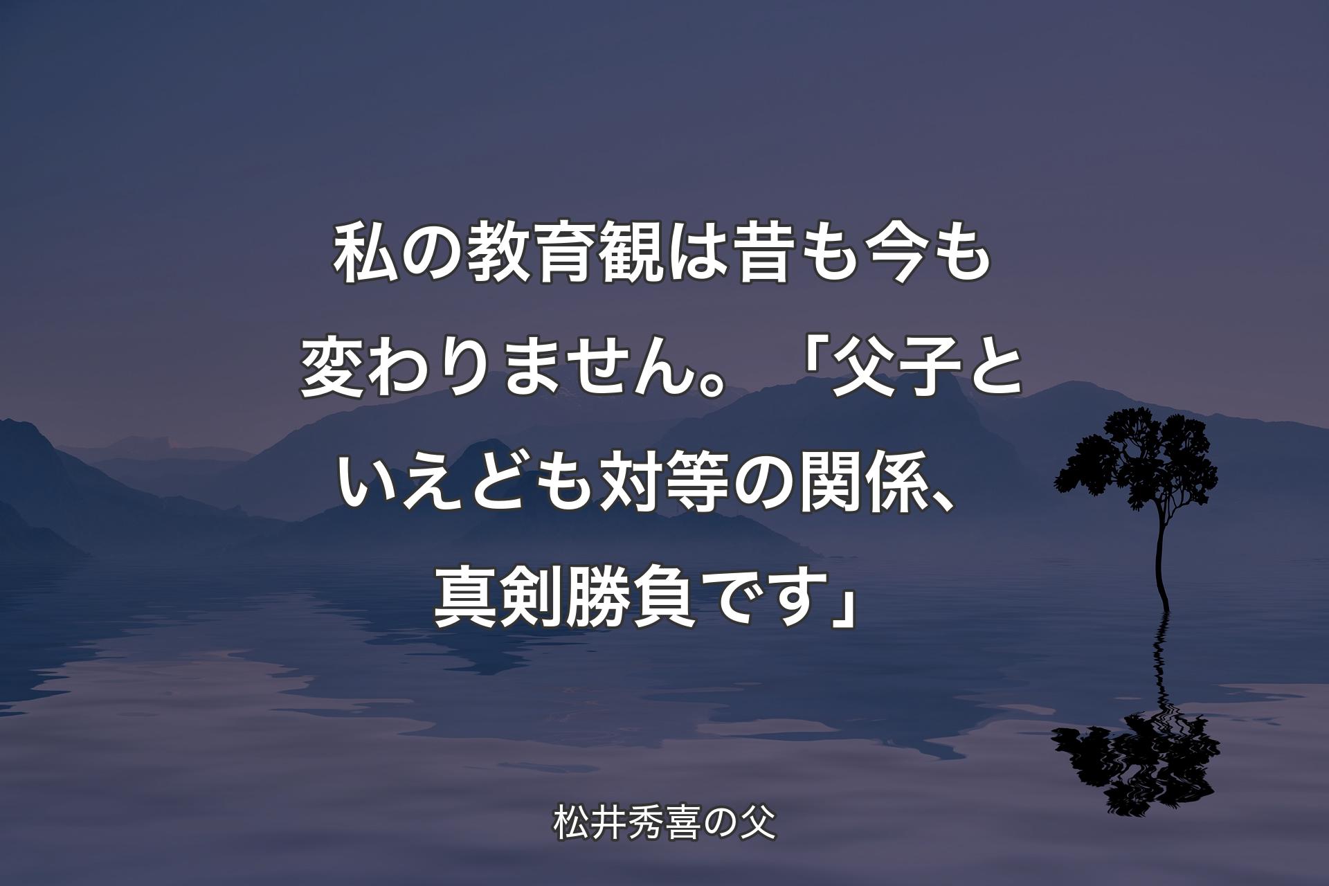 【背景4】私の教育観は昔も今も変わりません。「父子といえども対等の関係、真剣勝負です」 - 松井秀喜の父